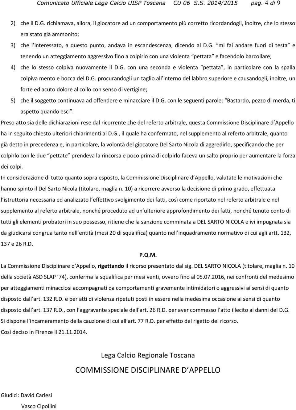 al D.G. mi fai andare fuori di testa e tenendo un atteggiamento aggressivo fino a colpirlo con una violenta pettata e facendolo barcollare; 4) che lo stesso colpiva nuovamente il D.G. con una seconda e violenta pettata, in particolare con la spalla colpiva mento e bocca del D.