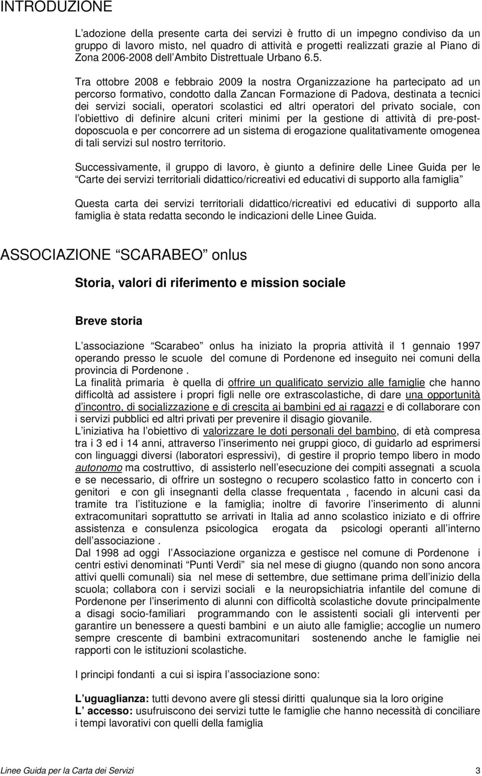 Tra ottobre 2008 e febbraio 2009 la nostra Organizzazione ha partecipato ad un percorso formativo, condotto dalla Zancan Formazione di Padova, destinata a tecnici dei servizi sociali, operatori