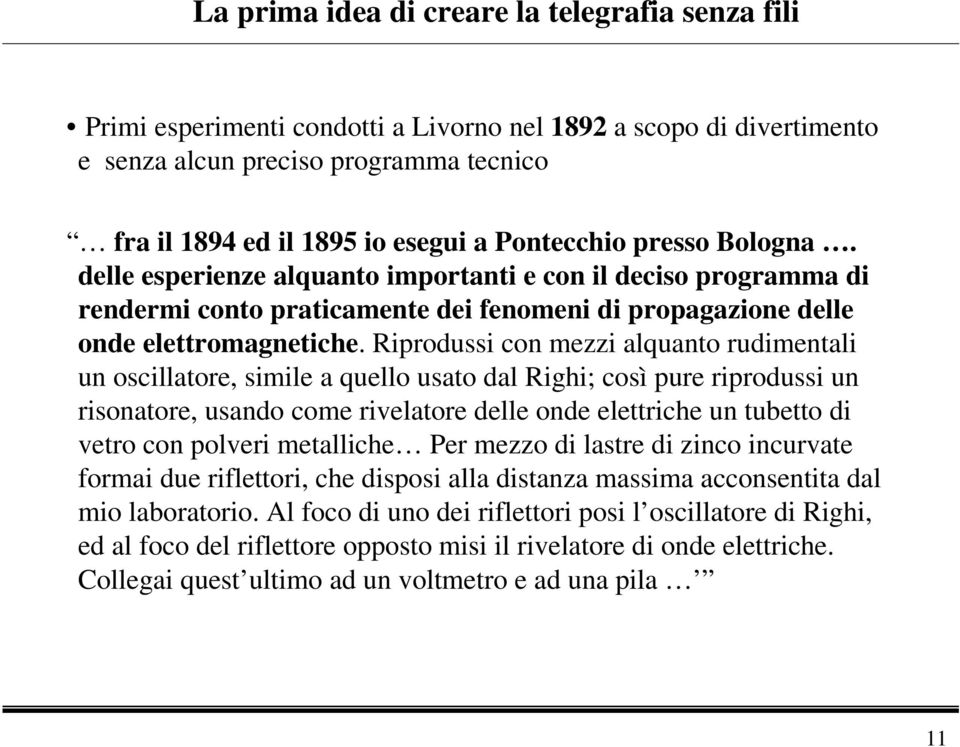 Riprodussi con mezzi alquanto rudimentali un oscillatore, simile a quello usato dal Righi; così pure riprodussi un risonatore, usando come rivelatore delle onde elettriche un tubetto di vetro con