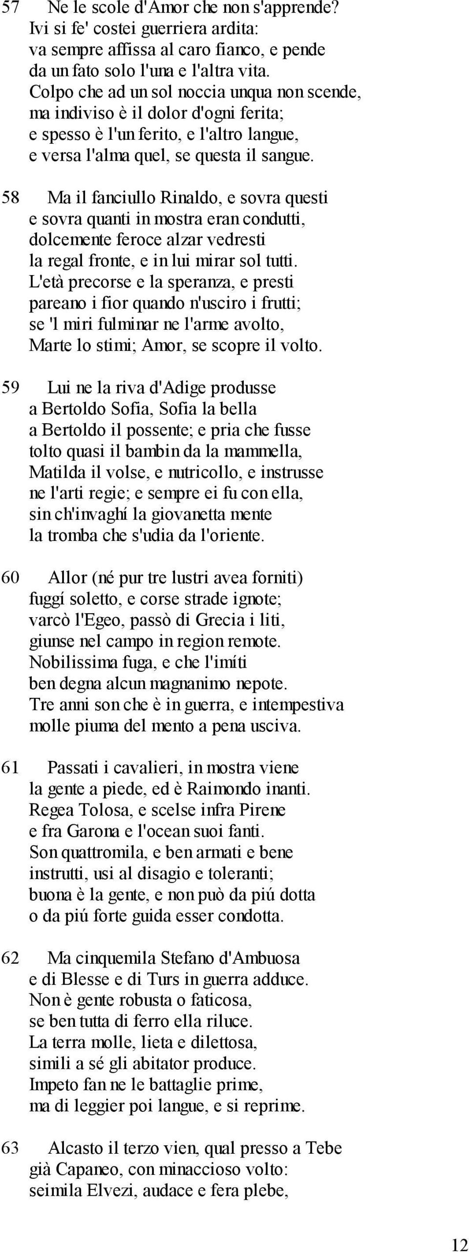 58 Ma il fanciullo Rinaldo, e sovra questi e sovra quanti in mostra eran condutti, dolcemente feroce alzar vedresti la regal fronte, e in lui mirar sol tutti.