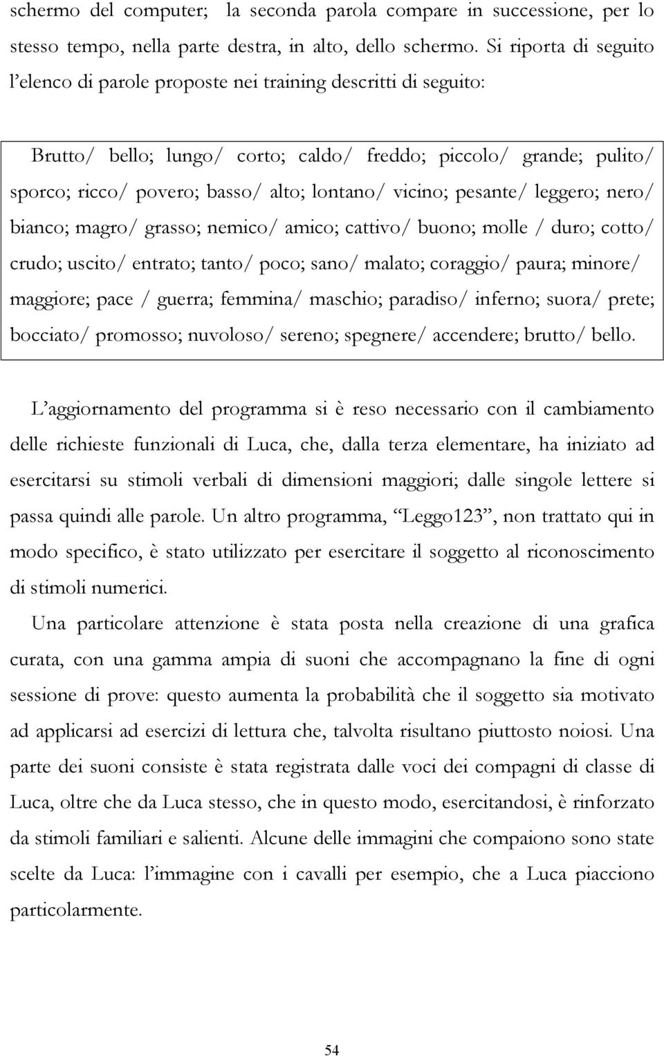 vicino; pesante/ leggero; nero/ bianco; magro/ grasso; nemico/ amico; cattivo/ buono; molle / duro; cotto/ crudo; uscito/ entrato; tanto/ poco; sano/ malato; coraggio/ paura; minore/ maggiore; pace /