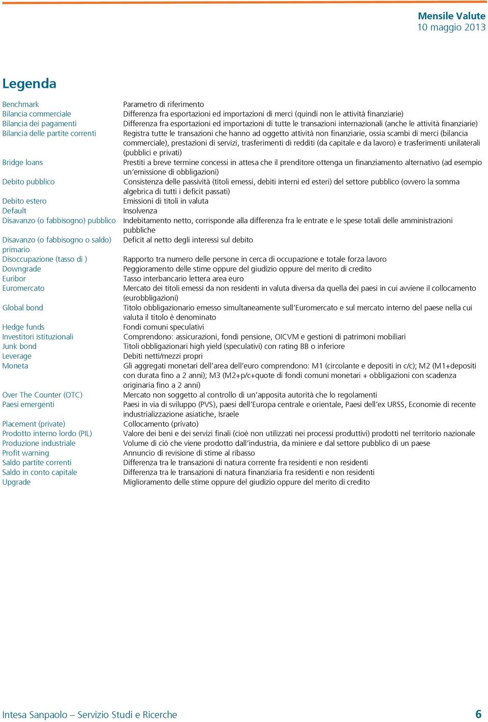 attività non finanziarie, ossia scambi di merci (bilancia commerciale), prestazioni di servizi, trasferimenti di redditi (da capitale e da lavoro) e trasferimenti unilaterali (pubblici e privati)