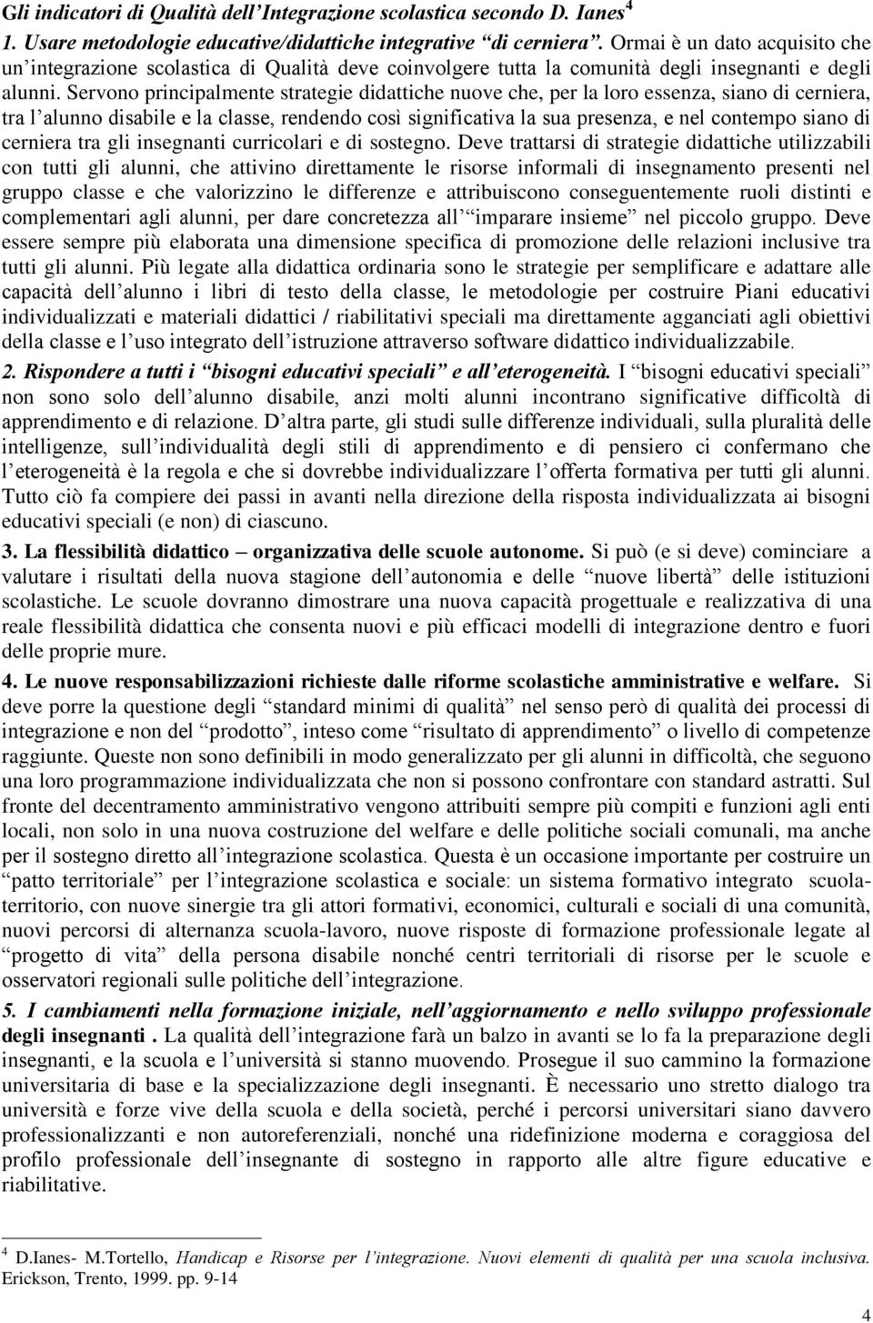 Servono principalmente strategie didattiche nuove che, per la loro essenza, siano di cerniera, tra l alunno disabile e la classe, rendendo così significativa la sua presenza, e nel contempo siano di