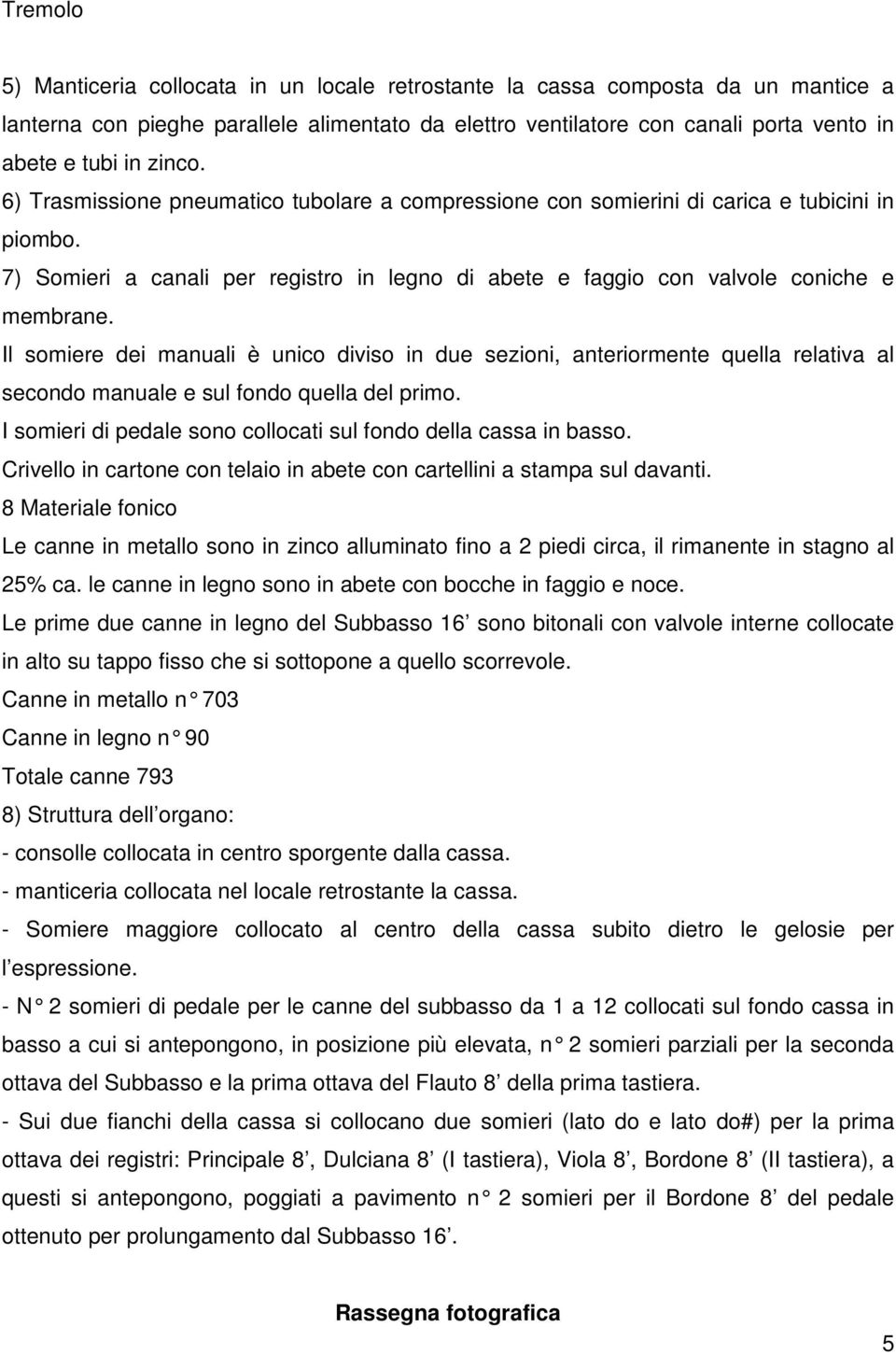 Il somiere dei manuali è unico diviso in due sezioni, anteriormente quella relativa al secondo manuale e sul fondo quella del primo. I somieri di pedale sono collocati sul fondo della cassa in basso.