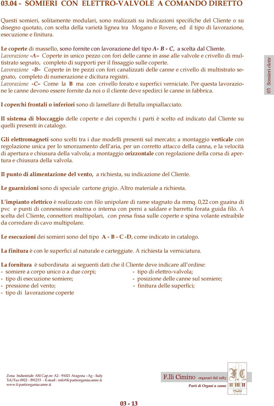 Lavorazione -A Coperte in unico pezzo con fori delle canne in asse alle valvole e crivello di multistrato segnato, completo di supporti per il fissaggio sulle coperte.