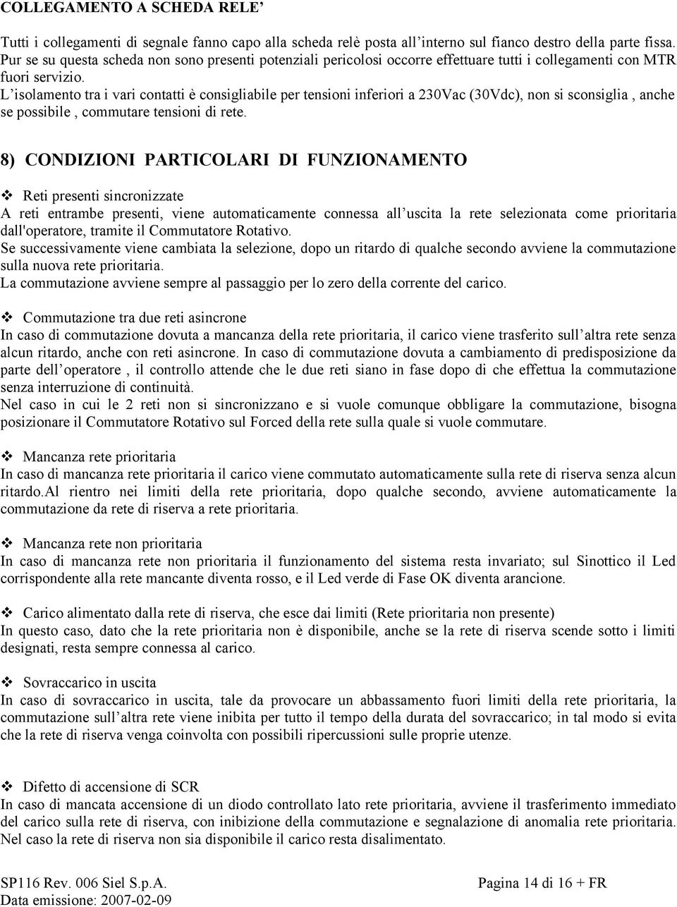 L isolamento tra i vari contatti è consigliabile per tensioni inferiori a 230Vac (30Vdc), non si sconsiglia, anche se possibile, commutare tensioni di rete.