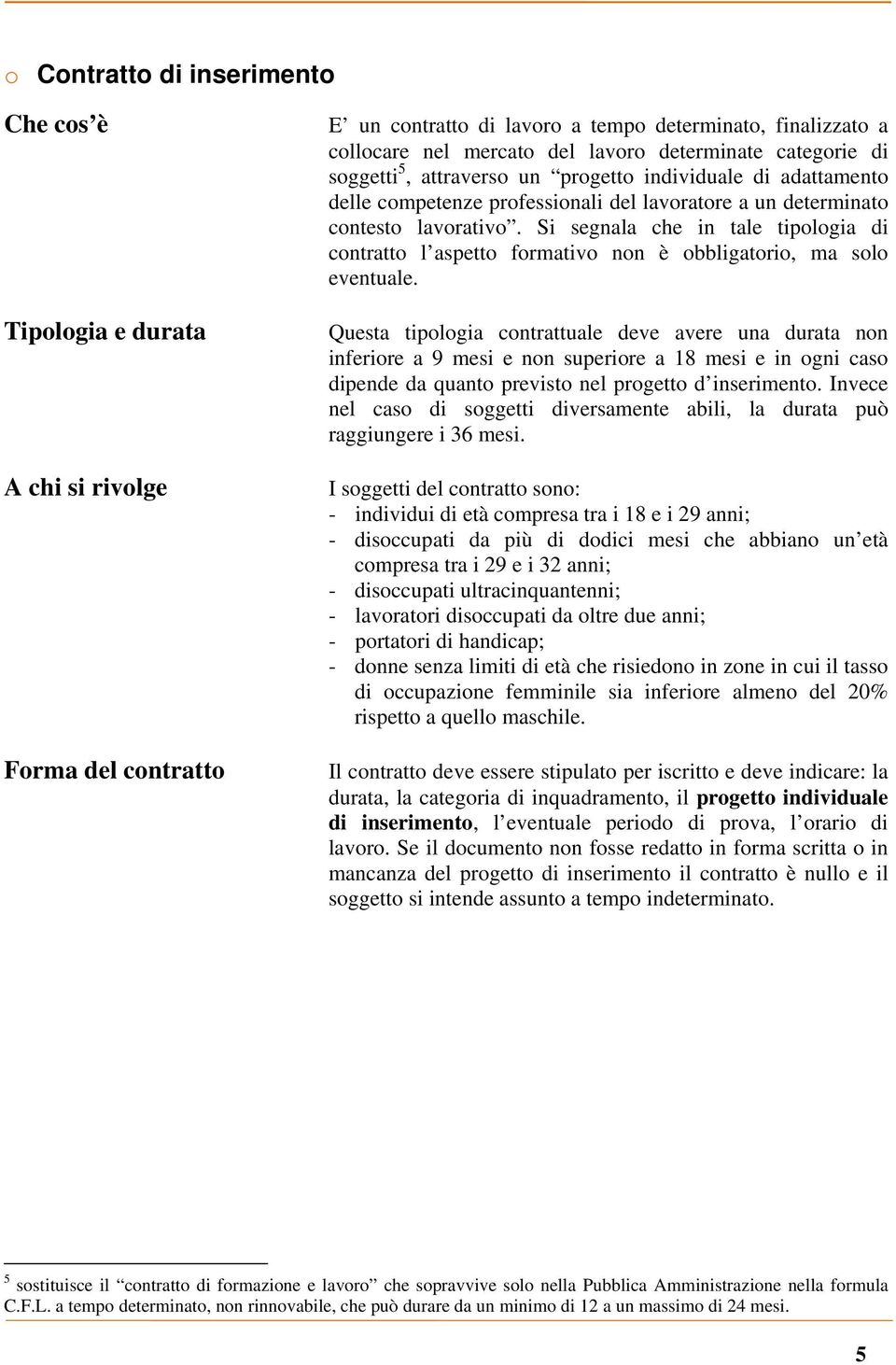 Questa tipologia contrattuale deve avere una durata non inferiore a 9 mesi e non superiore a 18 mesi e in ogni caso dipende da quanto previsto nel progetto d inserimento.