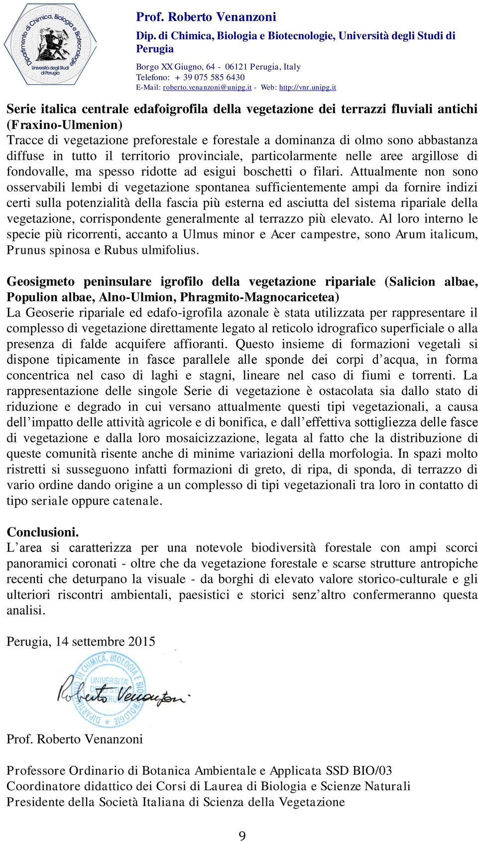 Attualmente non sono osservabili lembi di vegetazione spontanea sufficientemente ampi da fornire indizi certi sulla potenzialità della fascia più esterna ed asciutta del sistema ripariale della