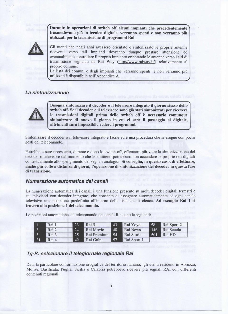 orientando le antenne verso i siti di trasmissione segnalati da Rai Way (http://www.raiwav.it/') relativamente al proprio comune.