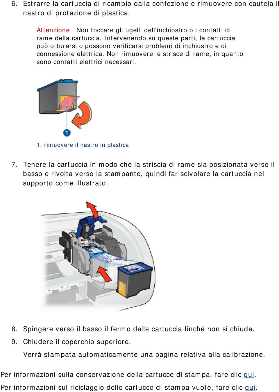 Intervenendo su queste parti, la cartuccia può otturarsi o possono verificarsi problemi di inchiostro e di connessione elettrica.