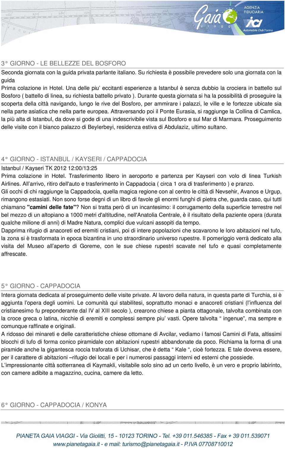 Durante questa giornata si ha la possibilità di proseguire la scoperta della città navigando, lungo le rive del Bosforo, per ammirare i palazzi, le ville e le fortezze ubicate sia nella parte