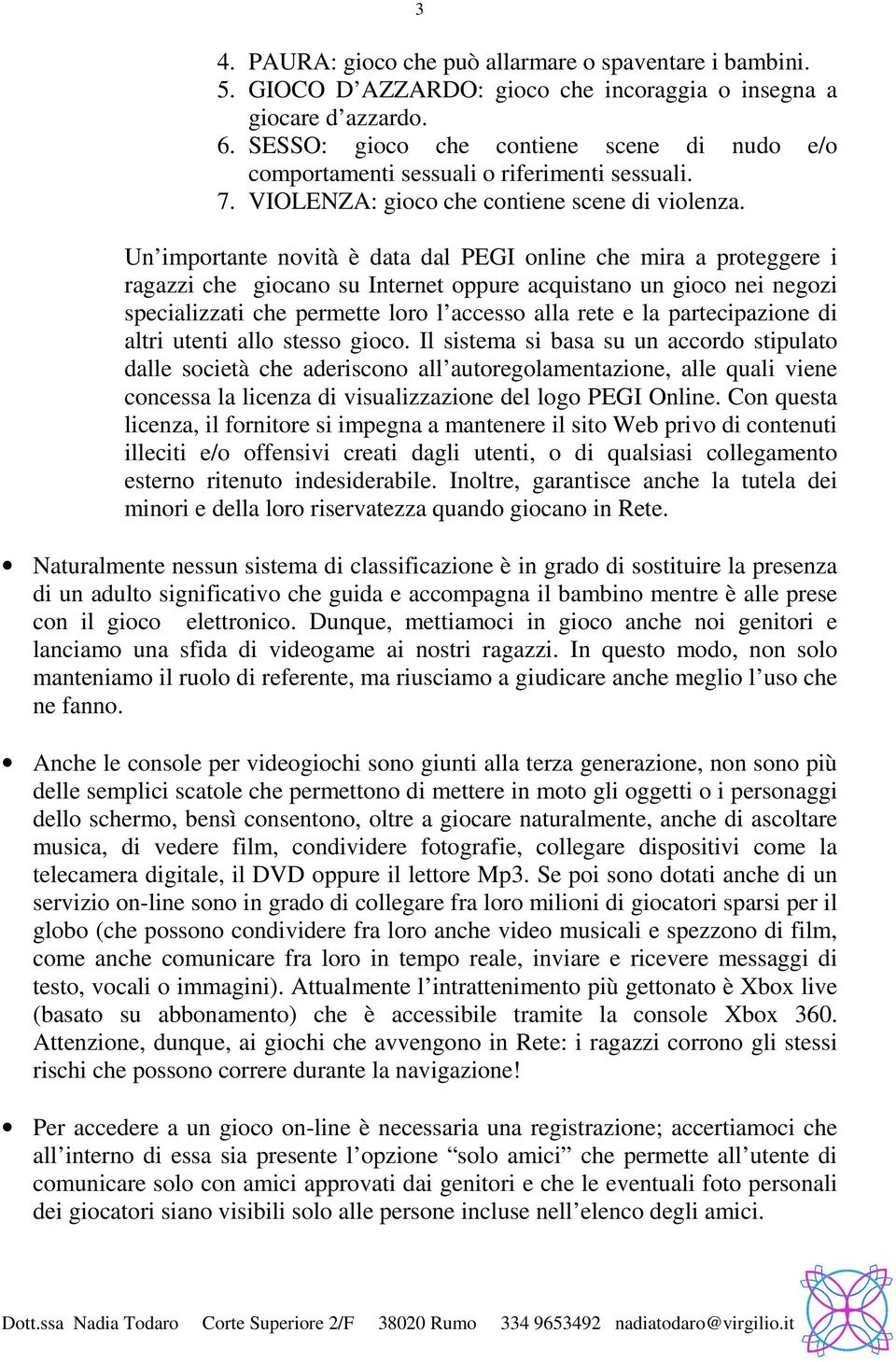 Un importante novità è data dal PEGI online che mira a proteggere i ragazzi che giocano su Internet oppure acquistano un gioco nei negozi specializzati che permette loro l accesso alla rete e la