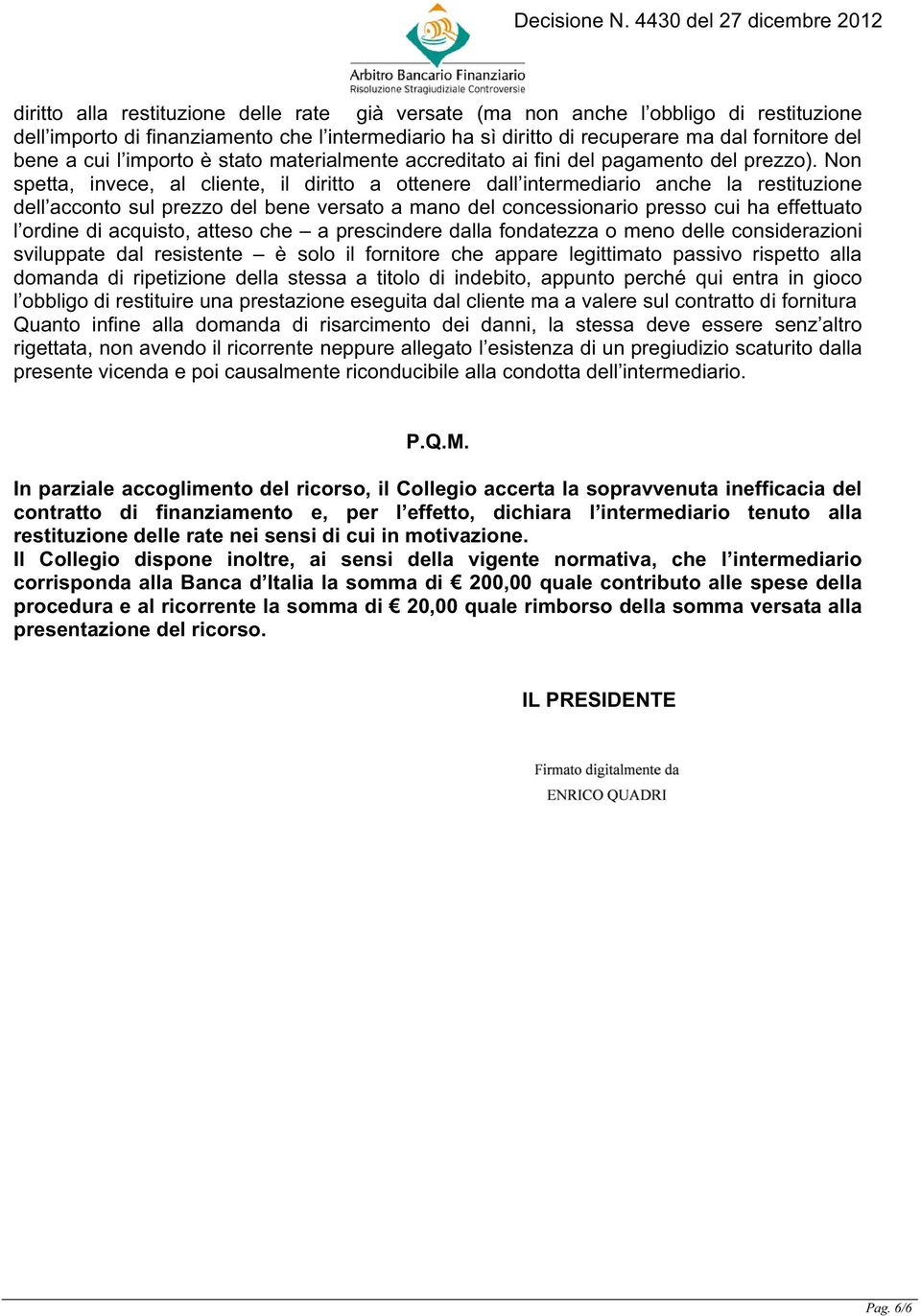 Non spetta, invece, al cliente, il diritto a ottenere dall intermediario anche la restituzione dell acconto sul prezzo del bene versato a mano del concessionario presso cui ha effettuato l ordine di