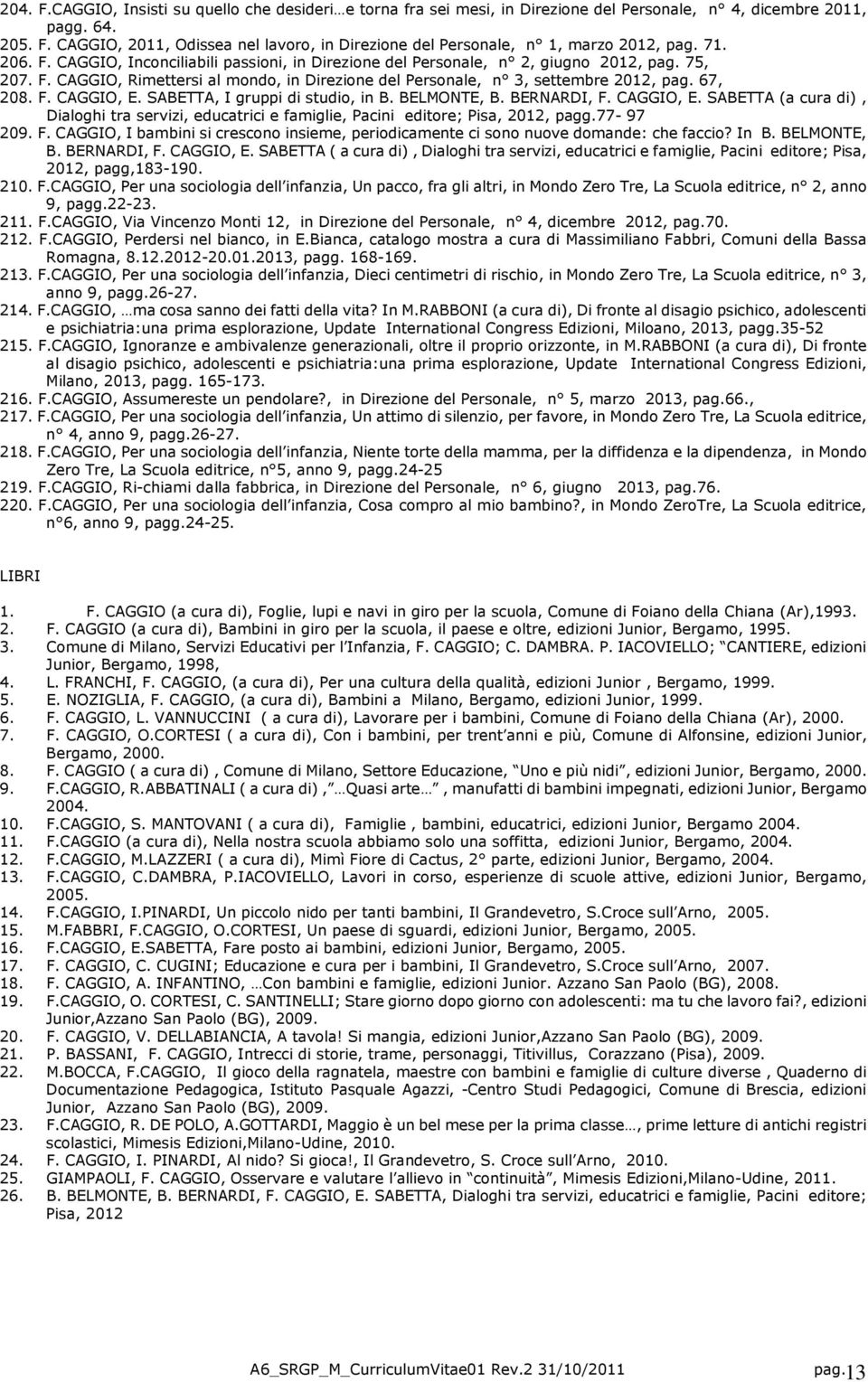 F. CAGGIO, E. SABETTA, I gruppi di studio, in B. BELMONTE, B. BERNARDI, F. CAGGIO, E. SABETTA (a cura di), Dialoghi tra servizi, educatrici e famiglie, Pacini editore; Pisa, 2012, pagg.77-97 209. F. CAGGIO, I bambini si crescono insieme, periodicamente ci sono nuove domande: che faccio?