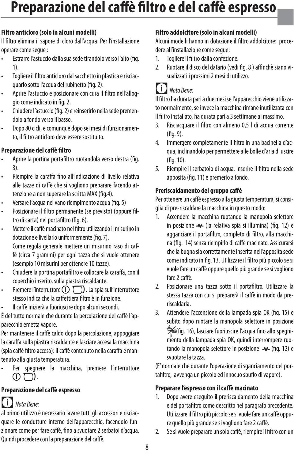 Togliere il filtro anticloro dal sacchetto in plastica e risciacquarlo sotto l acqua del rubinetto (fig. 2). Aprire l astuccio e posizionare con cura il filtro nell alloggio come indicato in fig. 2. Chiudere l astuccio (fig.