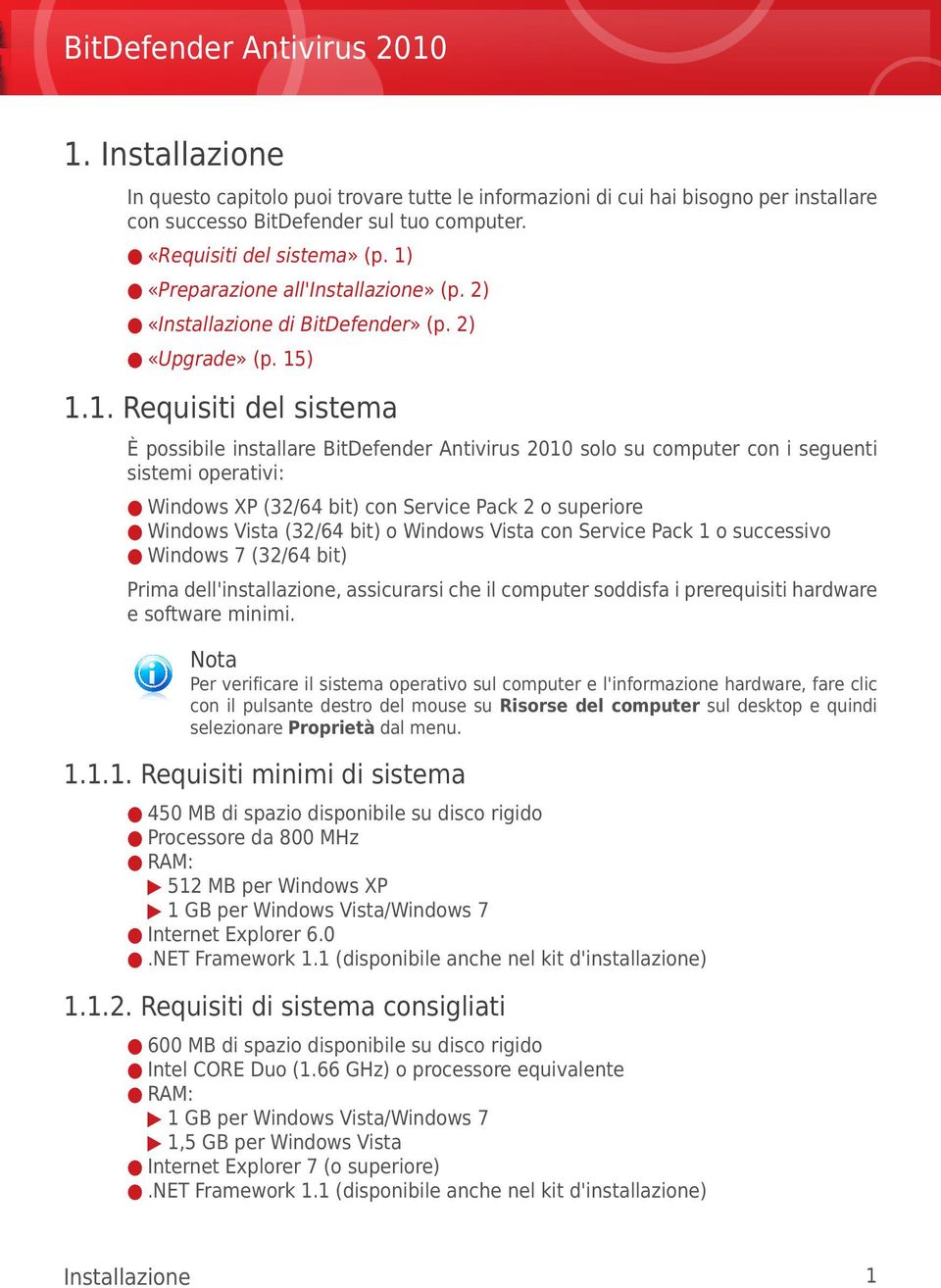 seguenti sistemi operativi: Windows XP (32/64 bit) con Service Pack 2 o superiore Windows Vista (32/64 bit) o Windows Vista con Service Pack 1 o successivo Windows 7 (32/64 bit) Prima