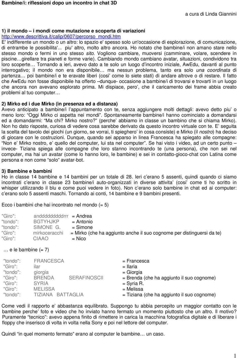 Ho notato che bambine/i non amano stare nello stesso mondo o fermi in uno stesso sito. Vogliono cambiare, muoversi (camminare, volare, scendere in piscine girellare tra pianeti e forme varie).