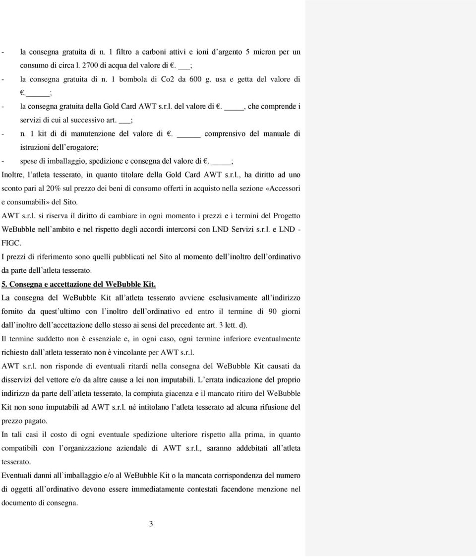 comprensivo del manuale di istruzioni dell erogatore; - spese di imballaggio, spedizione e consegna del valore di. ; Inoltre, l atleta tesserato, in quanto titolare della Gold Card AWT s.r.l., ha diritto ad uno sconto pari al 20% sul prezzo dei beni di consumo offerti in acquisto nella sezione «Accessori e consumabili» del Sito.