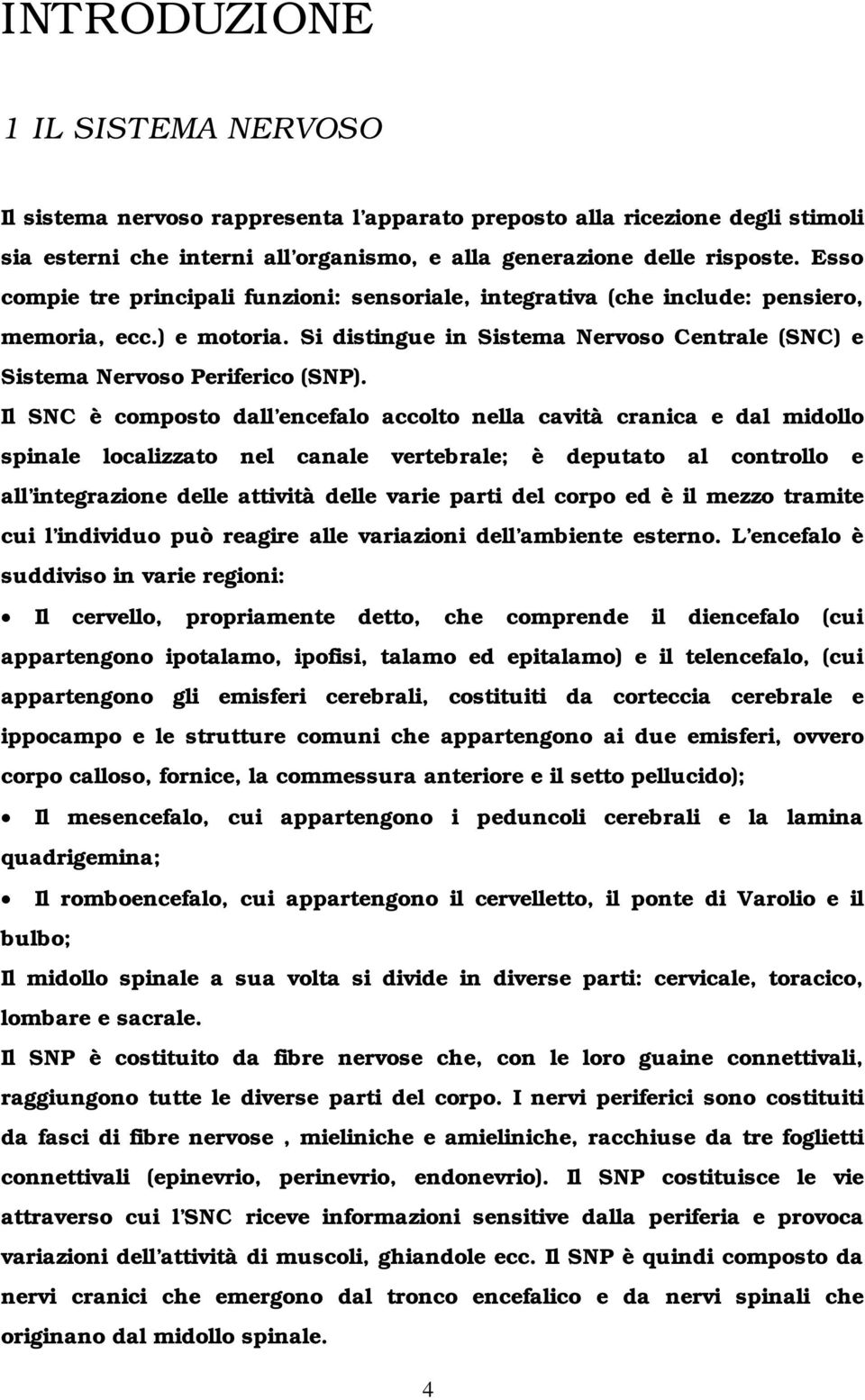 Il SNC è composto dall encefalo accolto nella cavità cranica e dal midollo spinale localizzato nel canale vertebrale; è deputato al controllo e all integrazione delle attività delle varie parti del