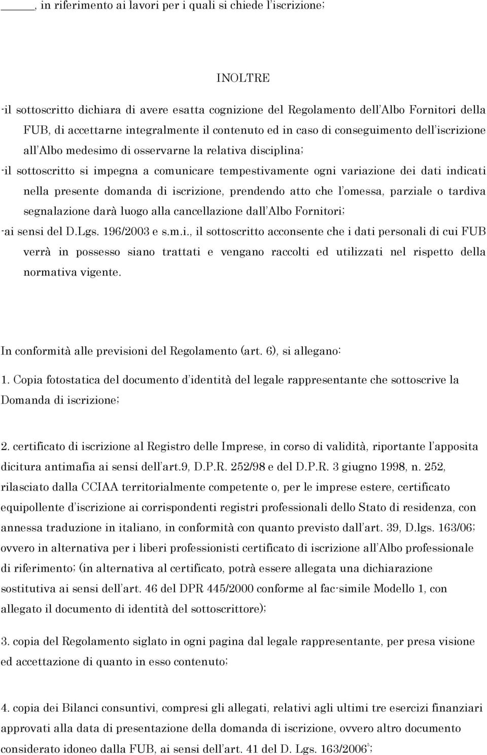 indicati nella presente domanda di iscrizione, prendendo atto che l omessa, parziale o tardiva segnalazione darà luogo alla cancellazione dall Albo Fornitori; -ai sensi del D.Lgs. 196/2003 e s.m.i., il sottoscritto acconsente che i dati personali di cui FUB verrà in possesso siano trattati e vengano raccolti ed utilizzati nel rispetto della normativa vigente.