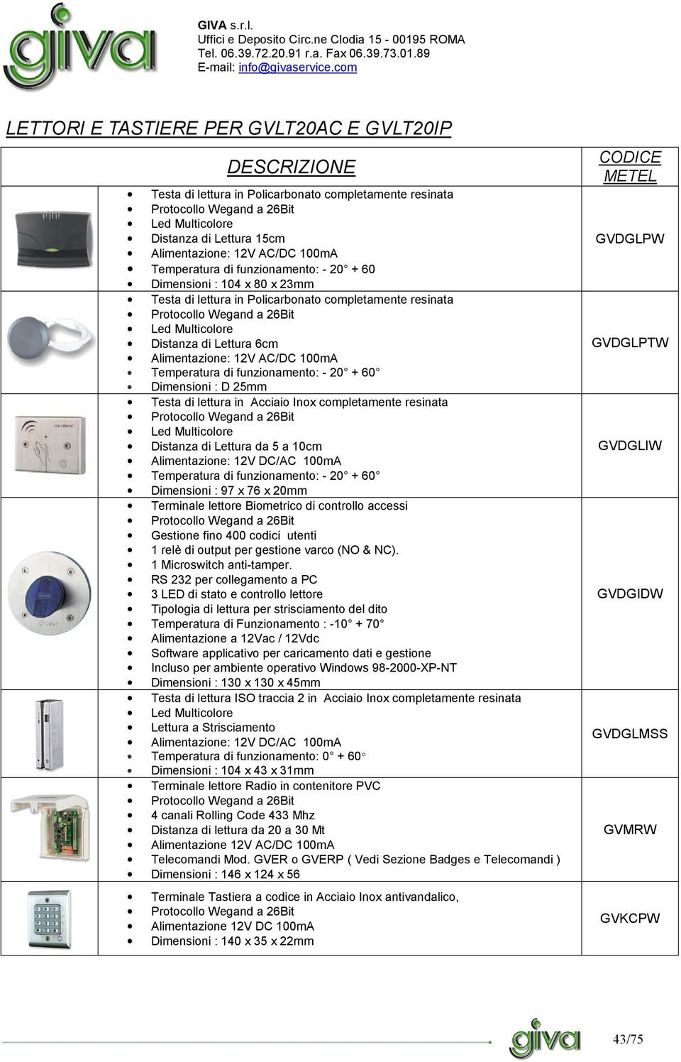 6cm Alimentazione: 12V AC/DC 100mA Temperatura di funzionamento: - 20 + 60 Dimensioni : D 25mm Testa di lettura in Acciaio Inox completamente resinata Protocollo Wegand a 26Bit Led Multicolore