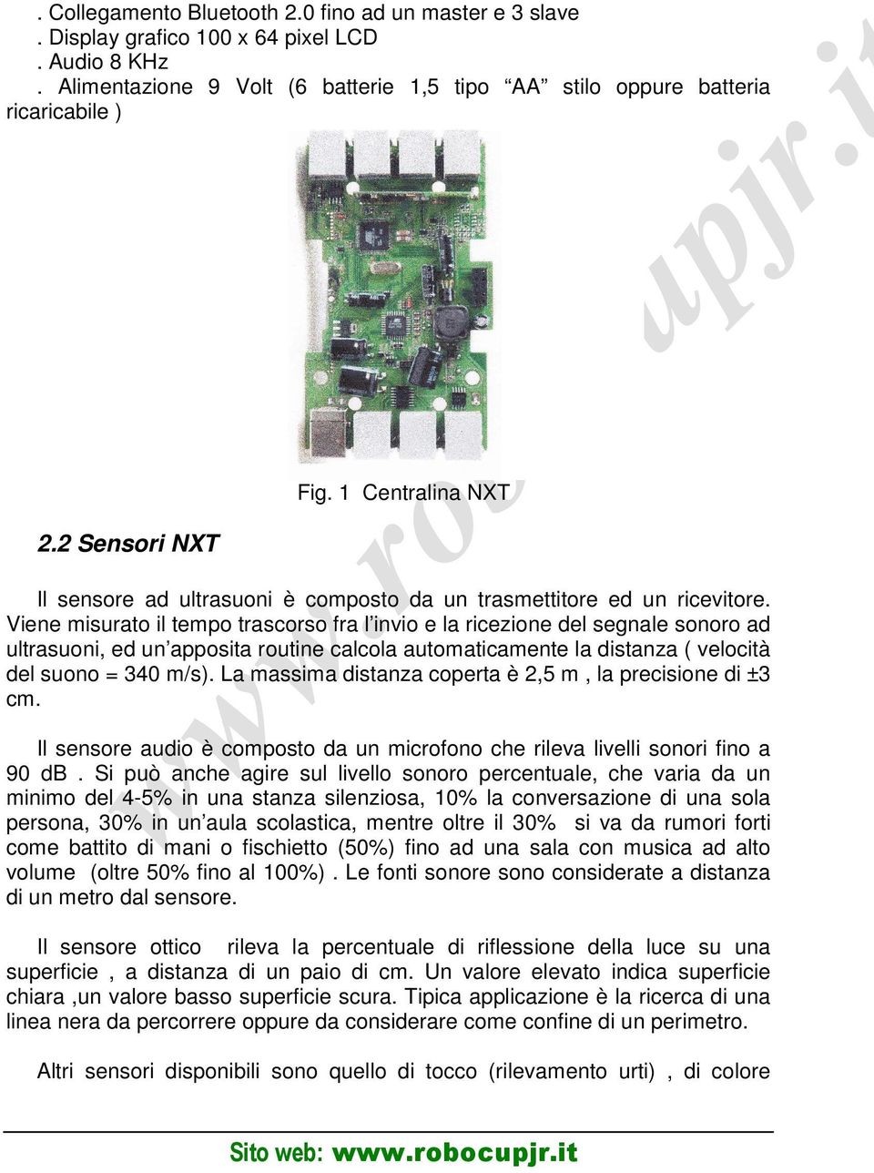 Viene misurato il tempo trascorso fra l invio e la ricezione del segnale sonoro ad ultrasuoni, ed un apposita routine calcola automaticamente la distanza ( velocità del suono = 340 m/s).