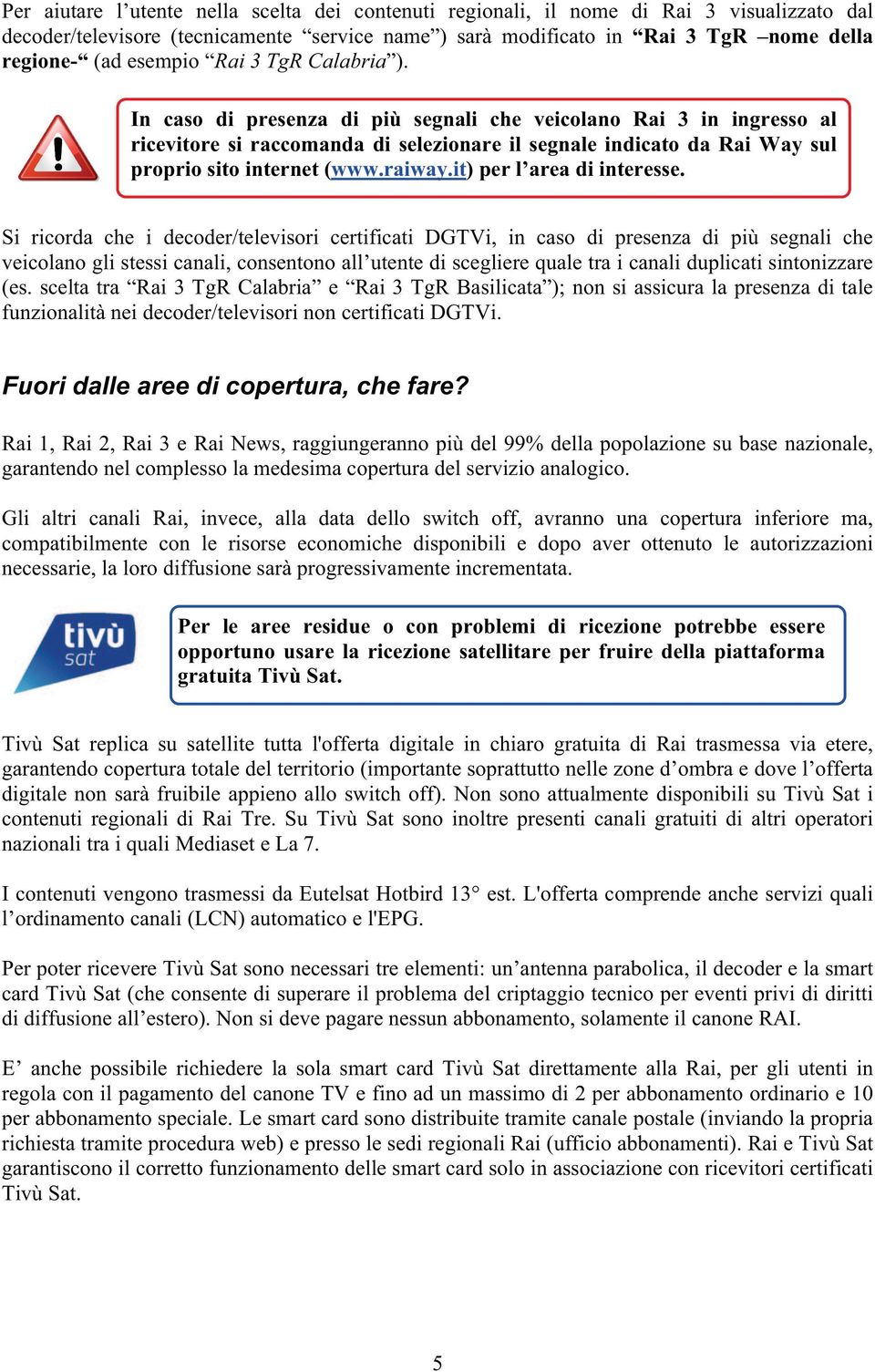 In caso di presenza di più segnali che veicolano Rai 3 in ingresso al ricevitore si raccomanda di selezionare il segnale indicato da Rai Way sul proprio sito internet (www.raiway.