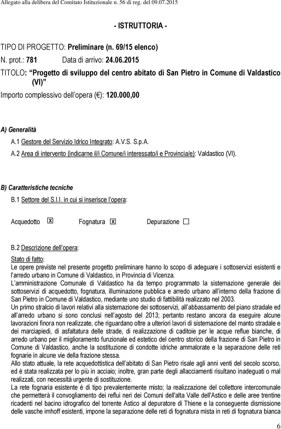 1 Gestore del Servizio Idrico Integrato: A.V.S. S.p.A. A.2 Area di intervento (indicarne il/i Comune/i interessato/i e Provincia/e): Valdastico (VI). B) Caratteristiche tecniche B.1 Settore del S.I.I. in cui si inserisce l opera: Acquedotto X Fognatura X Depurazione B.