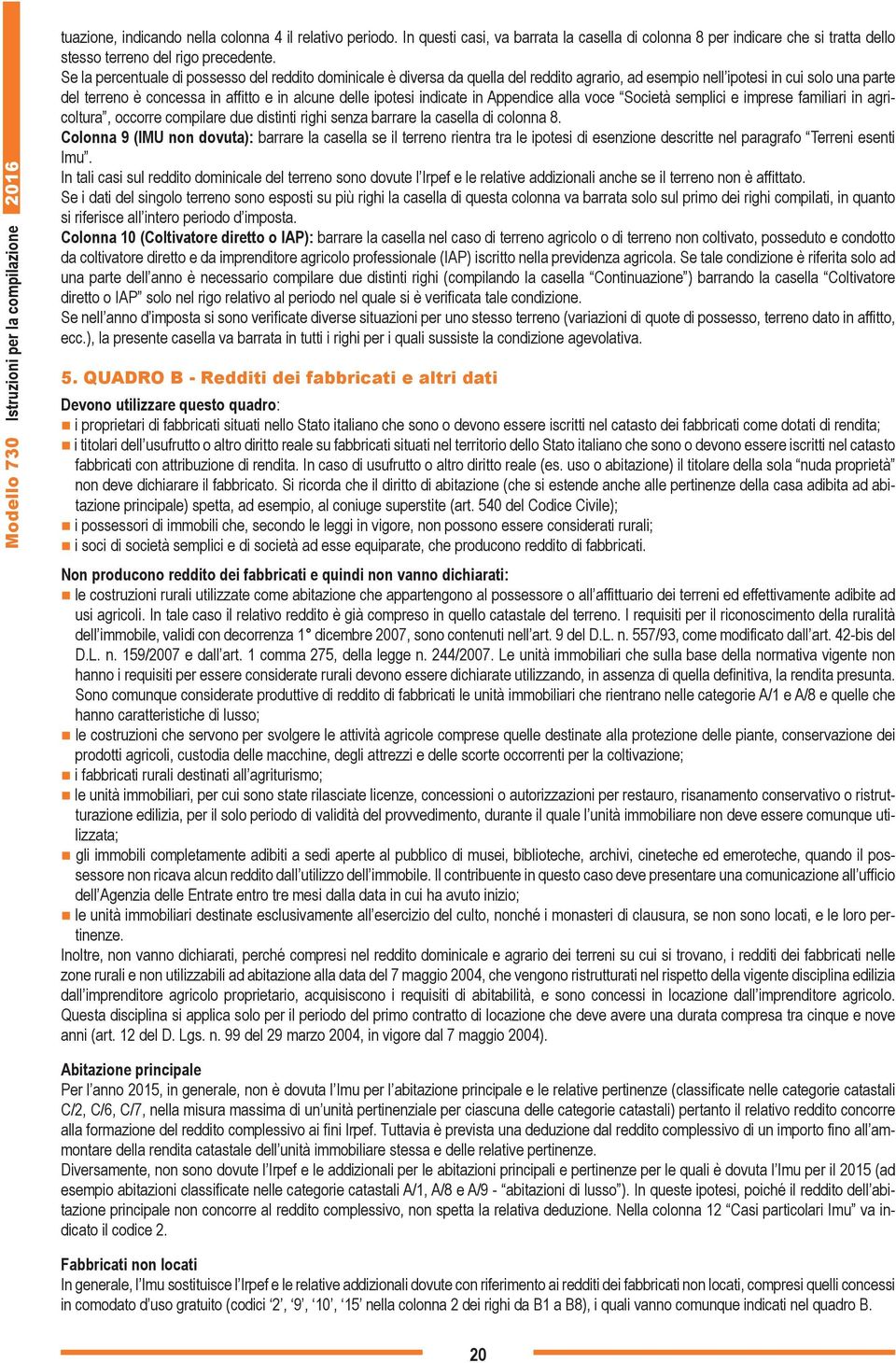 Se la percentuale di possesso del reddito dominicale è diversa da quella del reddito agrario, ad esempio nell ipotesi in cui solo una parte del terreno è concessa in affitto e in alcune delle ipotesi