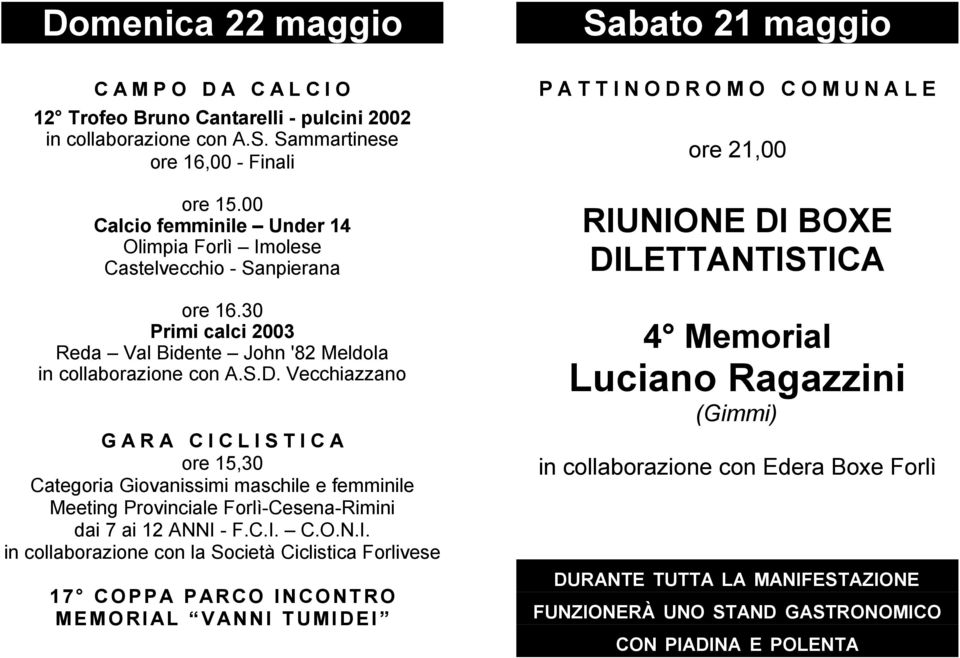 BOXE DILETTANTISTICA ore 16.30 Primi calci 2003 Reda Val Bidente John '82 Meldola in collaborazione con A.S.D. Vecchiazzano 4 Memorial ore 21,00 Luciano Ragazzini (Gimmi) GARA CICLISTICA ore 15,30 Categoria Giovanissimi maschile e femminile Meeting Provinciale Forlì-Cesena-Rimini dai 7 ai 12 ANNI - F.