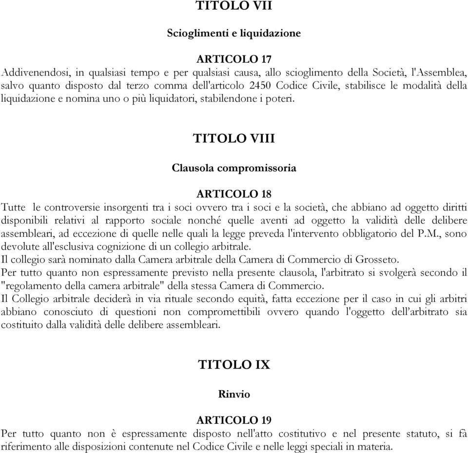 TITOLO VIII Clausola compromissoria ARTICOLO 18 Tutte le controversie insorgenti tra i soci ovvero tra i soci e la società, che abbiano ad oggetto diritti disponibili relativi al rapporto sociale