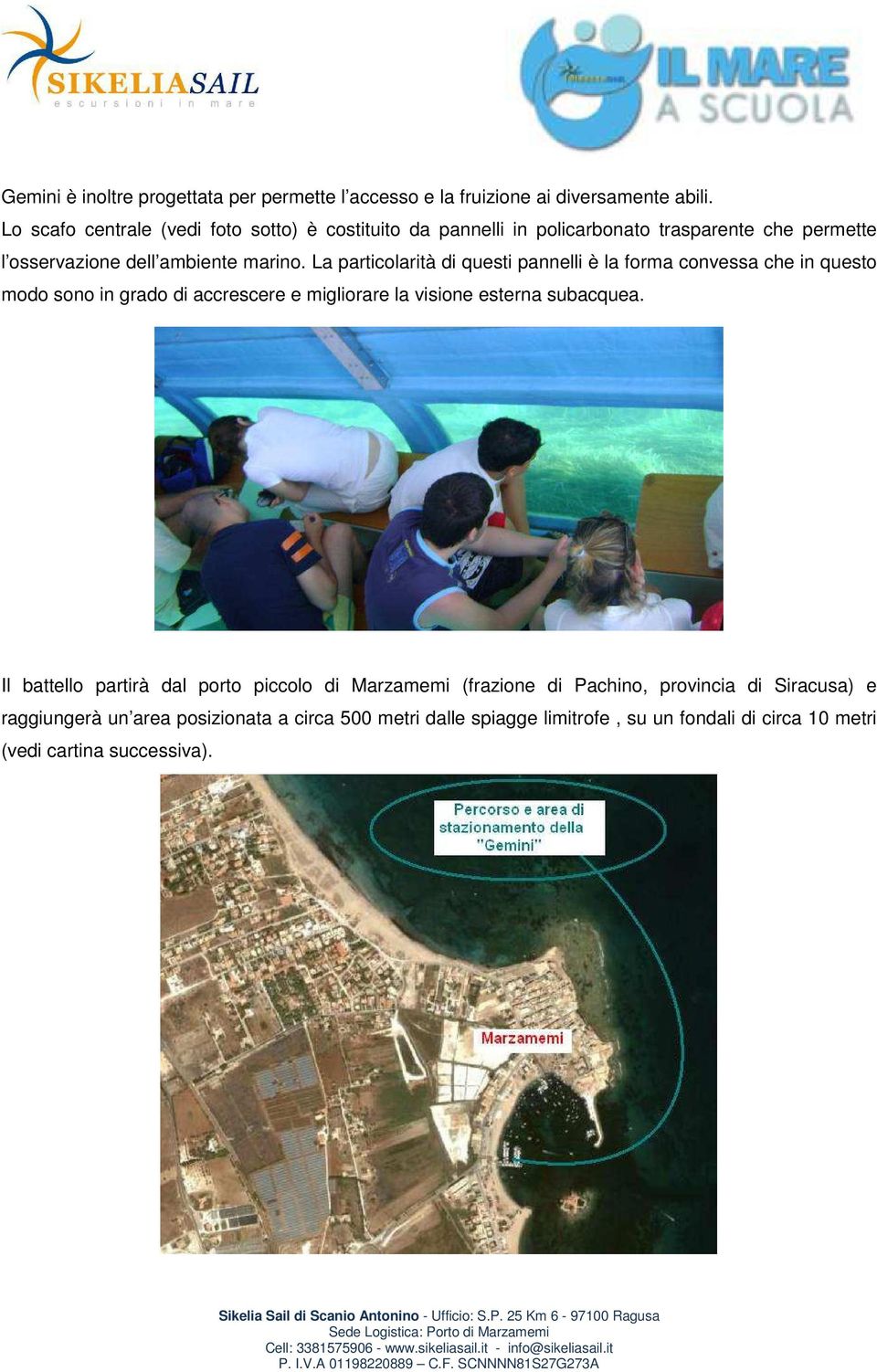 La particolarità di questi pannelli è la forma convessa che in questo modo sono in grado di accrescere e migliorare la visione esterna subacquea.