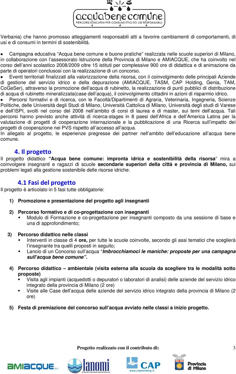 coinvolto nel corso dell anni scolastico 2008/2009 oltre 15 istituti per complessive 900 ore di didattica e di animazione da parte di operatori conclusosi con la realizzazione di un concorso.