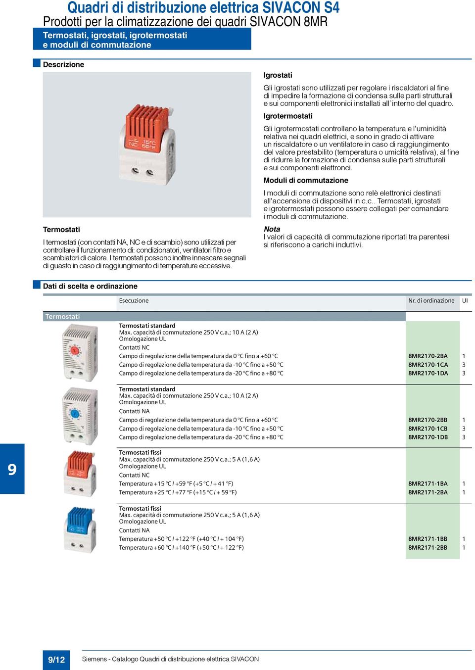 Igrostati Gli igrostati sono utilizzati per regolare i riscaldatori al fine di impedire la formazione di condensa sulle parti strutturali e sui componenti elettronici installati all`interno del