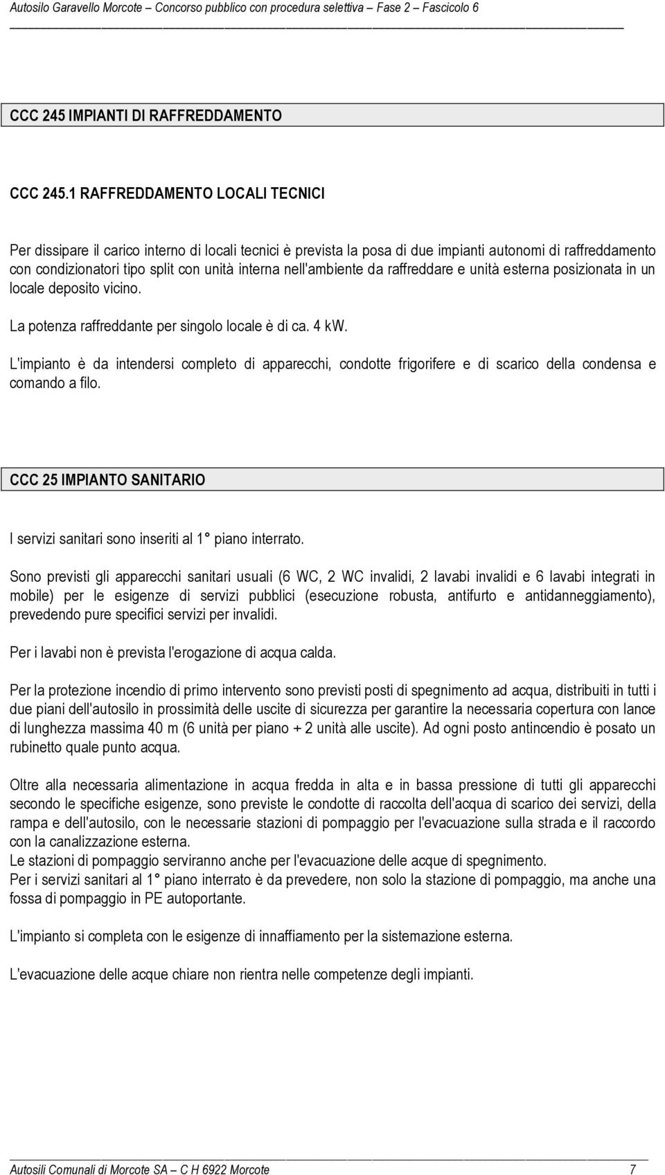 nell'ambiente da raffreddare e unità esterna posizionata in un locale deposito vicino. La potenza raffreddante per singolo locale è di ca. 4 kw.