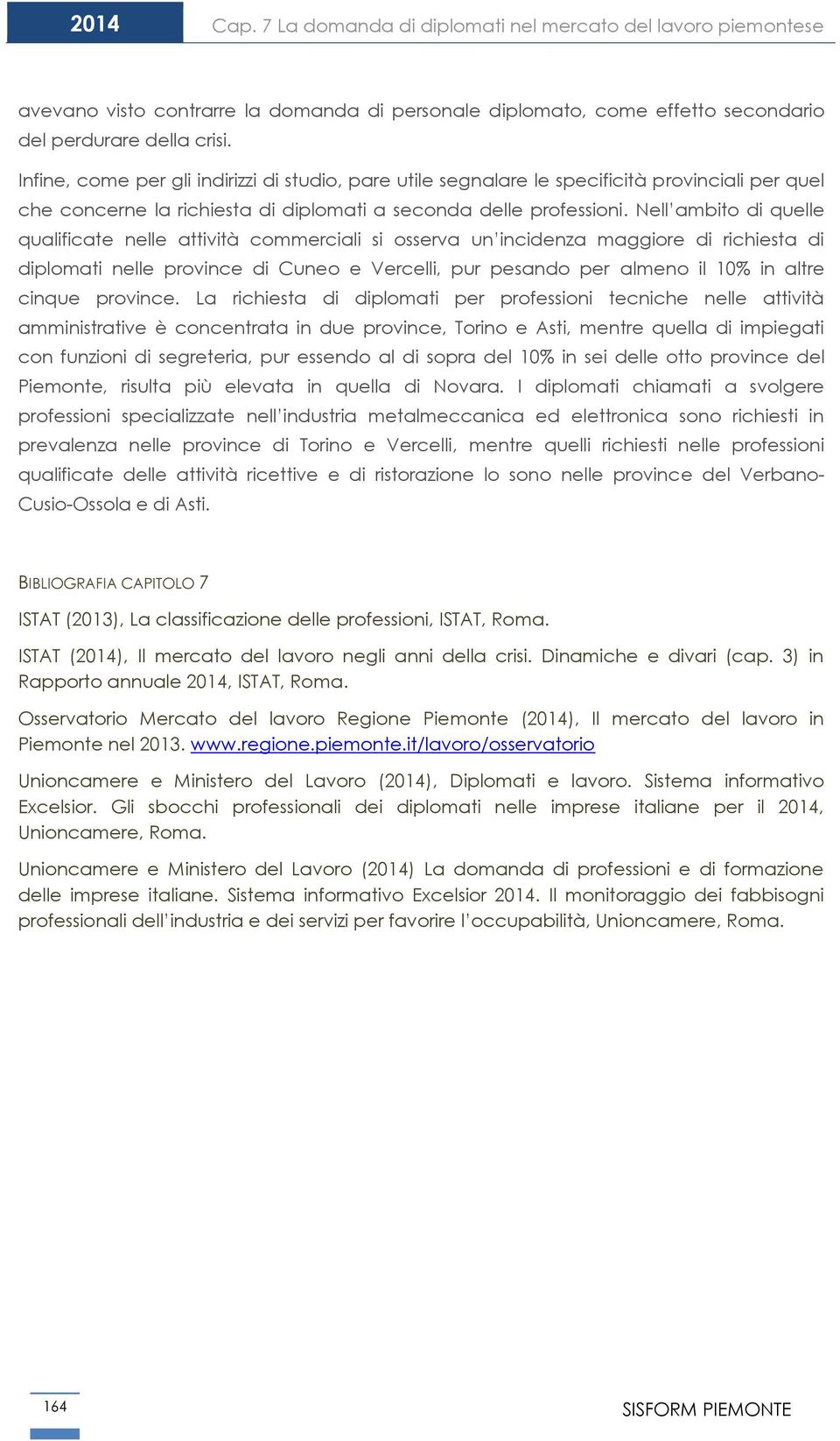 Nell ambito di quelle qualificate nelle attività commerciali si osserva un incidenza maggiore di richiesta di diplomati nelle province di Cuneo e Vercelli, pur pesando per almeno il % in altre cinque