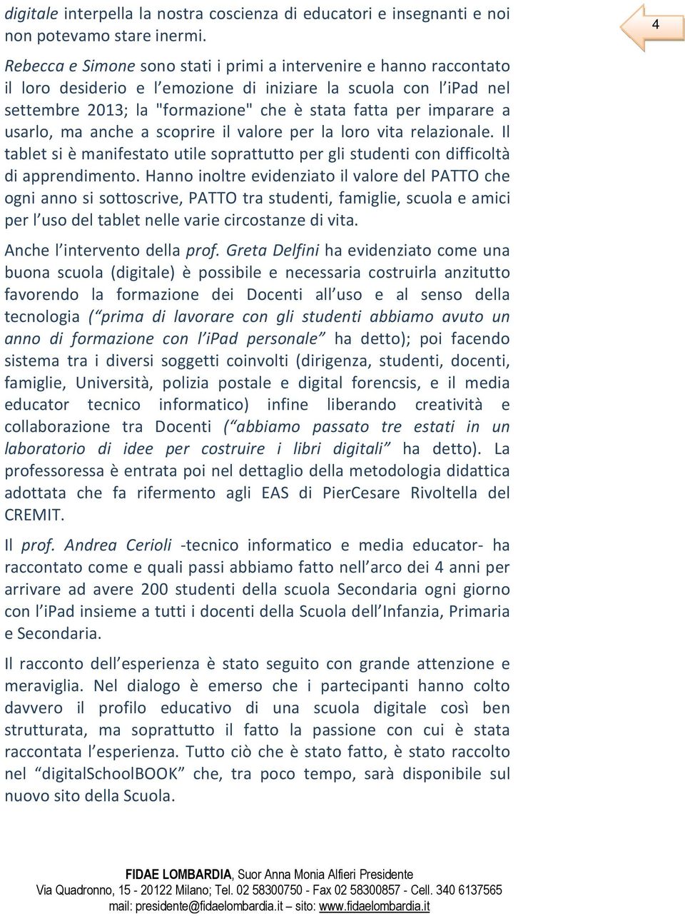 a usarlo, ma anche a scoprire il valore per la loro vita relazionale. Il tablet si è manifestato utile soprattutto per gli studenti con difficoltà di apprendimento.