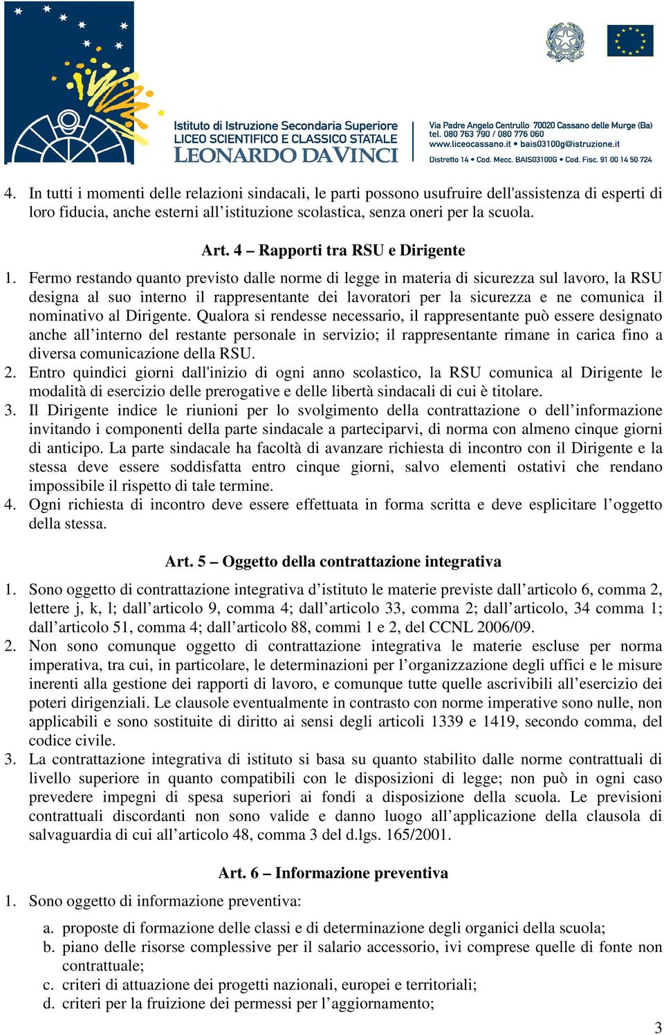 Fermo restando quanto previsto dalle norme di legge in materia di sicurezza sul lavoro, la RSU designa al suo interno il rappresentante dei lavoratori per la sicurezza e ne comunica il nominativo al