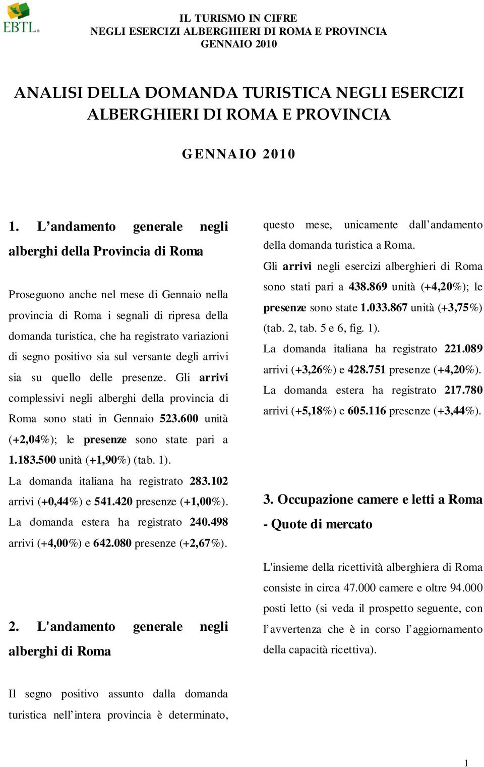 segno positivo sia sul versante degli arrivi sia su quello delle presenze. Gli arrivi complessivi negli alberghi della provincia di Roma sono stati in Gennaio 523.