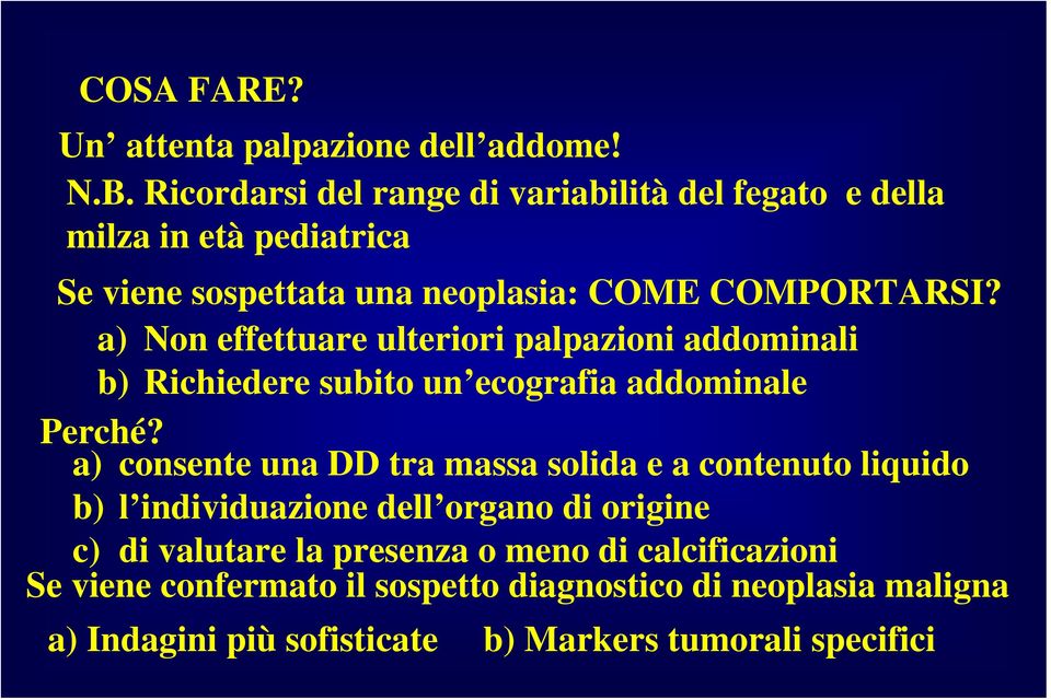 a) Non effettuare ulteriori palpazioni addominali b) Richiedere subito un ecografia addominale Perché?