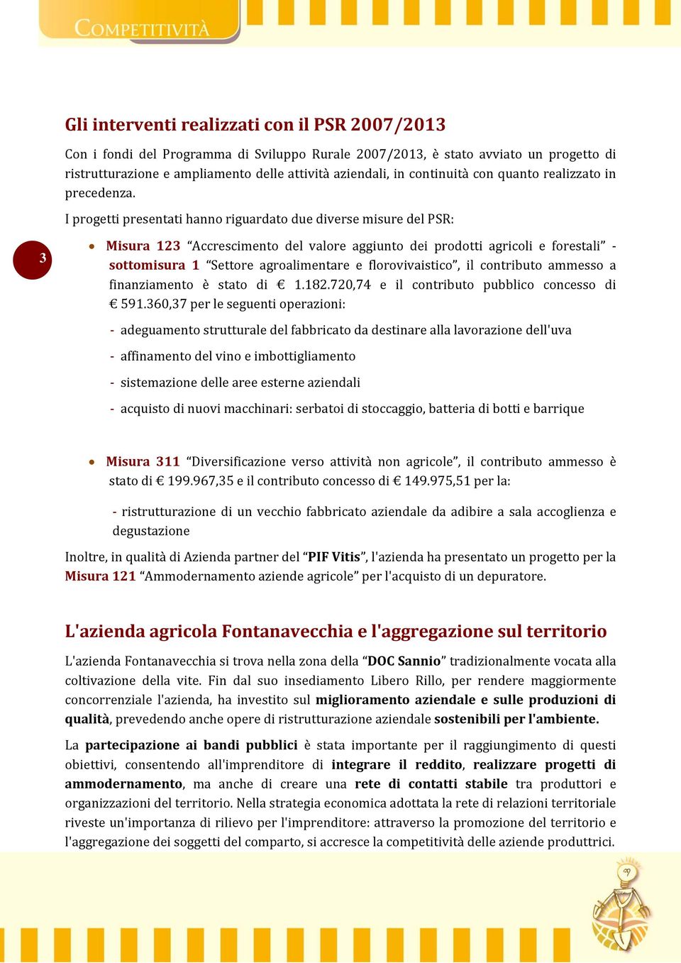 I progetti presentati hanno riguardato due diverse misure del PSR: 3 Misura 123 Accrescimento del valore aggiunto dei prodotti agricoli e forestali sottomisura 1 Settore agroalimentare e