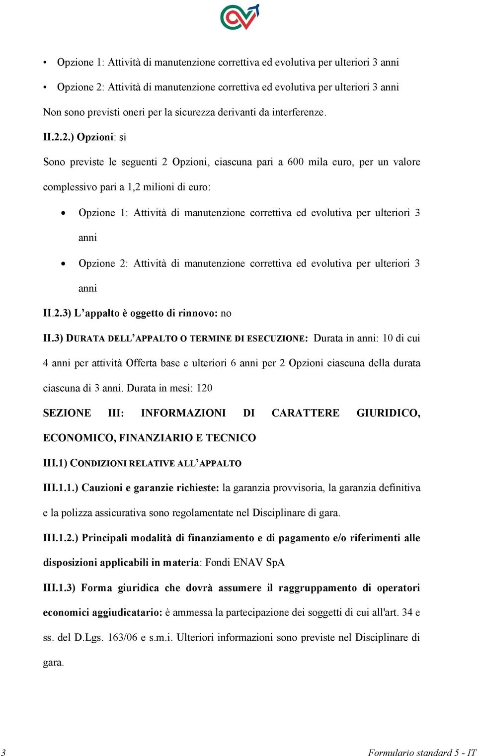 2.) Opzioni: si Sono previste le seguenti 2 Opzioni, ciascuna pari a 600 mila euro, per un valore complessivo pari a 1,2 milioni di euro: Opzione 1: Attività di manutenzione correttiva ed evolutiva