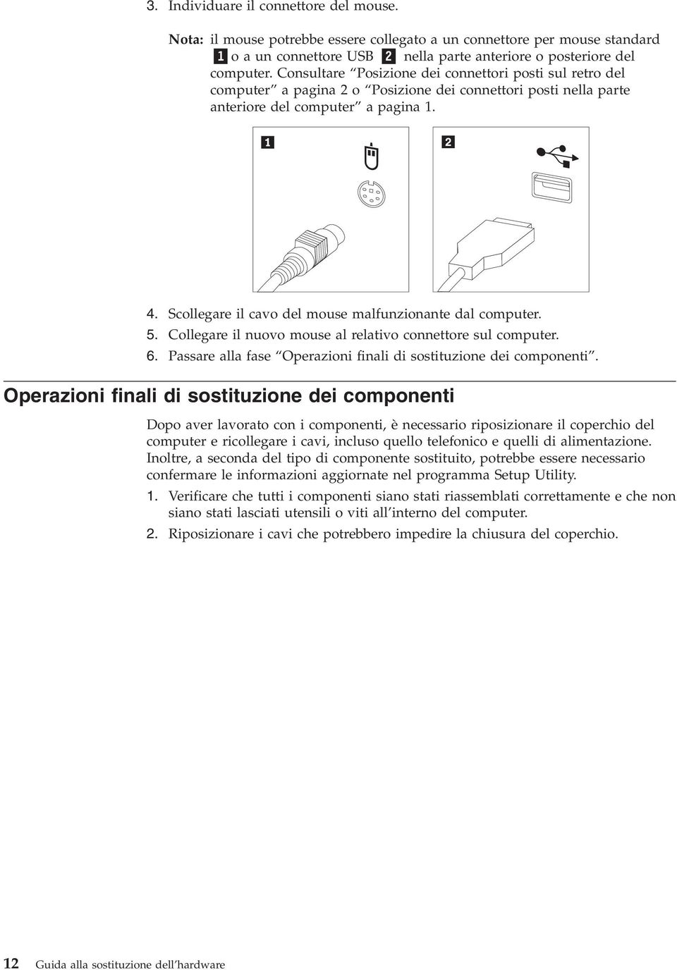 Scollegare il cavo del mouse malfunzionante dal computer. 5. Collegare il nuovo mouse al relativo connettore sul computer. 6. Passare alla fase Operazioni finali di sostituzione dei componenti.