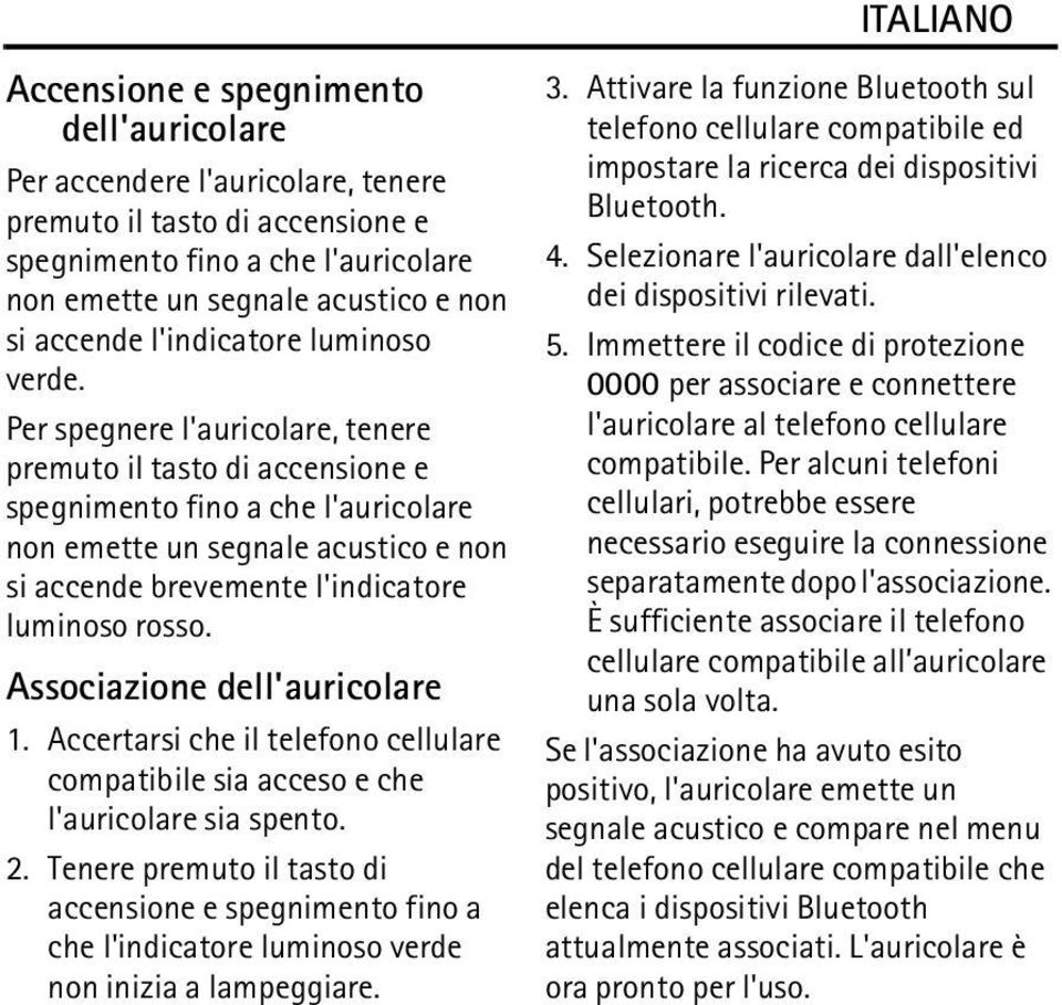 Per spegnere l'auricolare, tenere premuto il tasto di accensione e spegnimento fino a che l'auricolare non emette un segnale acustico e non si accende brevemente l'indicatore luminoso rosso.