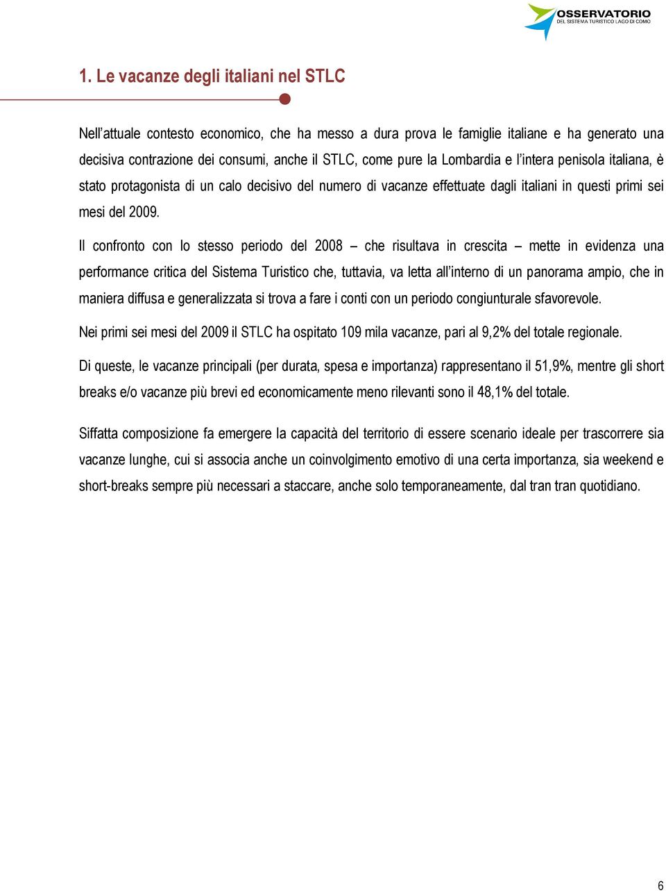 Il confronto con lo stesso periodo del 2008 che risultava in crescita mette in evidenza una performance critica del Sistema Turistico che, tuttavia, va letta all interno di un panorama ampio, che in