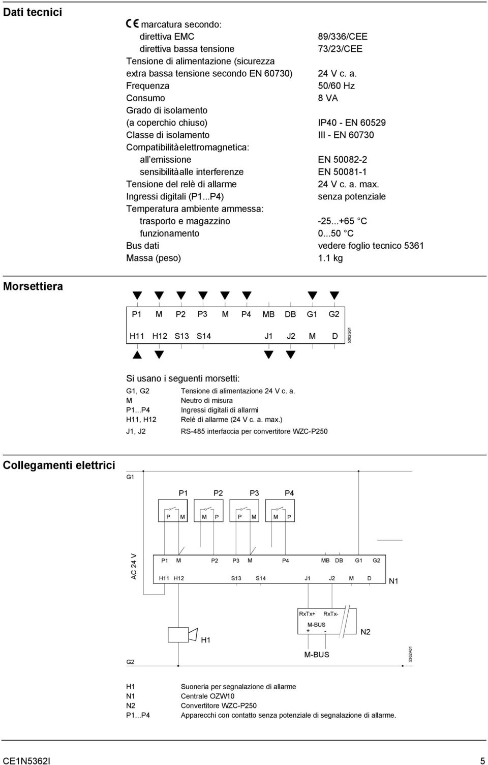 Frequenza 50/60 Hz Consumo 8 VA Grado di isolamento (a coperchio chiuso) IP40 - EN 60529 Classe di isolamento III - EN 60730 Compatibilità elettromagnetica: all emissione EN 50082-2 sensibilità alle