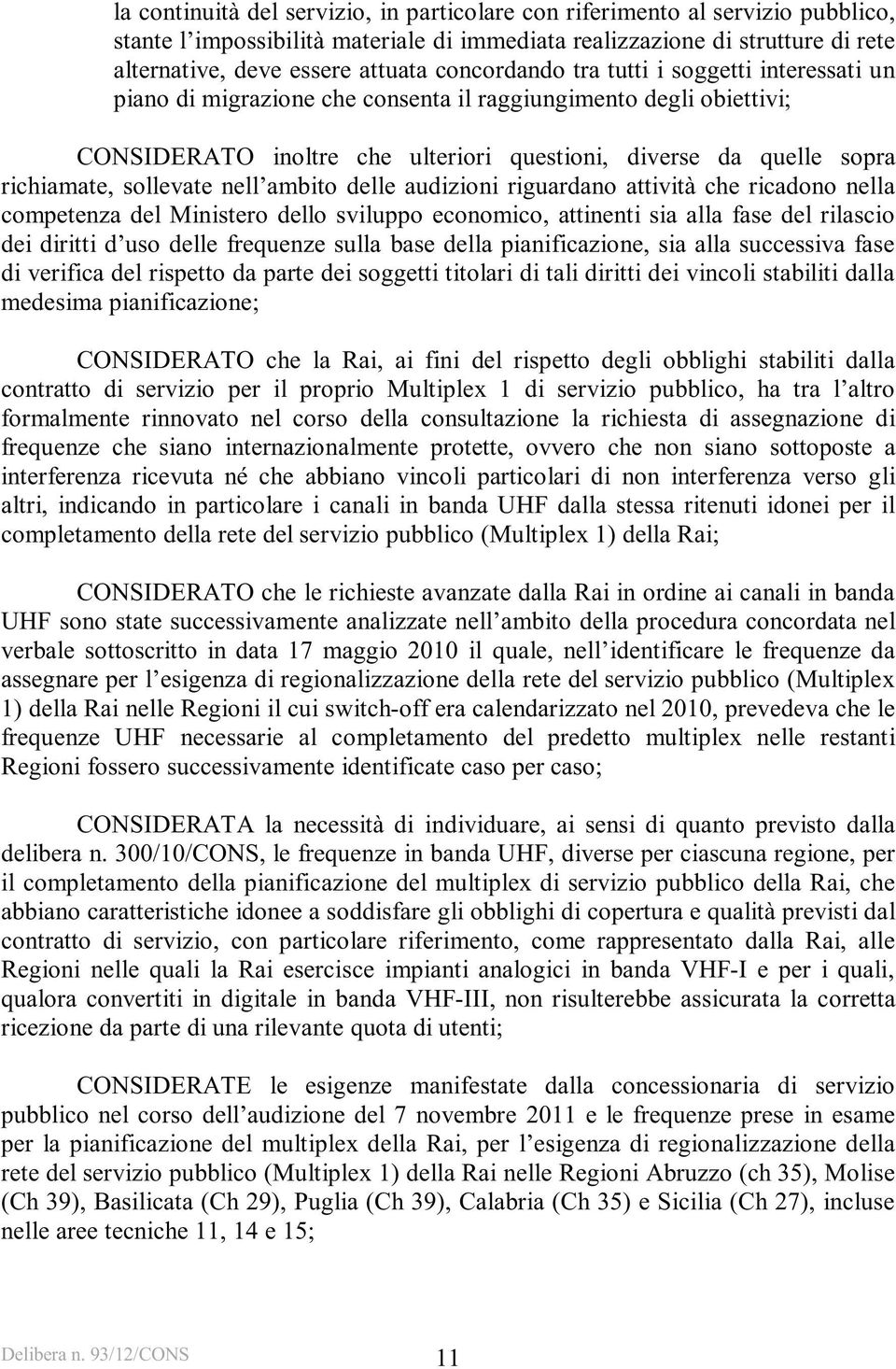 sollevate nell ambito delle audizioni riguardano attività che ricadono nella competenza del Ministero dello sviluppo economico, attinenti sia alla fase del rilascio dei diritti d uso delle frequenze