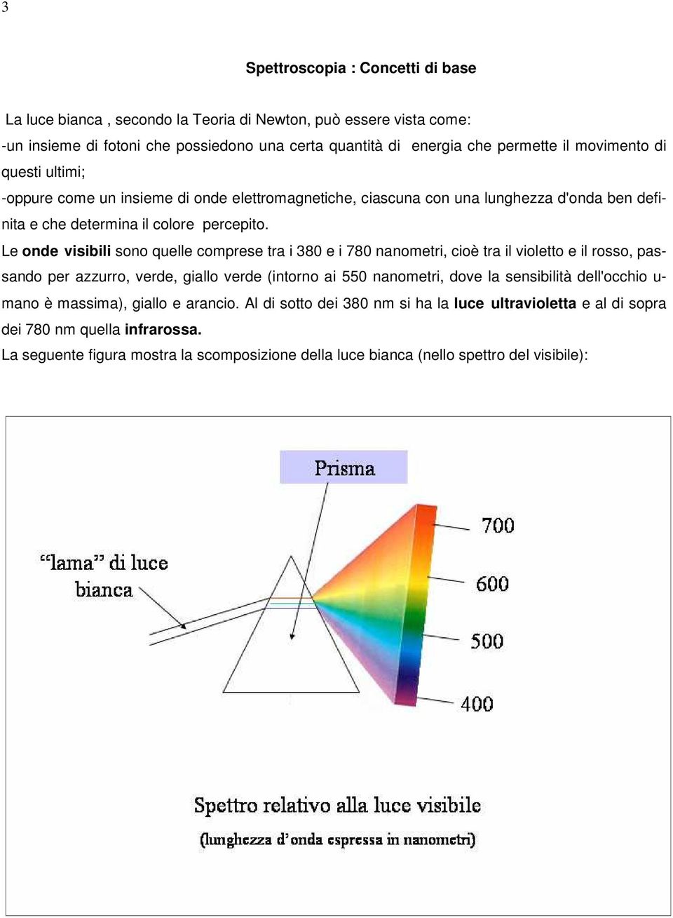 Le onde visibili sono quelle comprese tra i 380 e i 780 nanometri, cioè tra il violetto e il rosso, passando per azzurro, verde, giallo verde (intorno ai 550 nanometri, dove la sensibilità