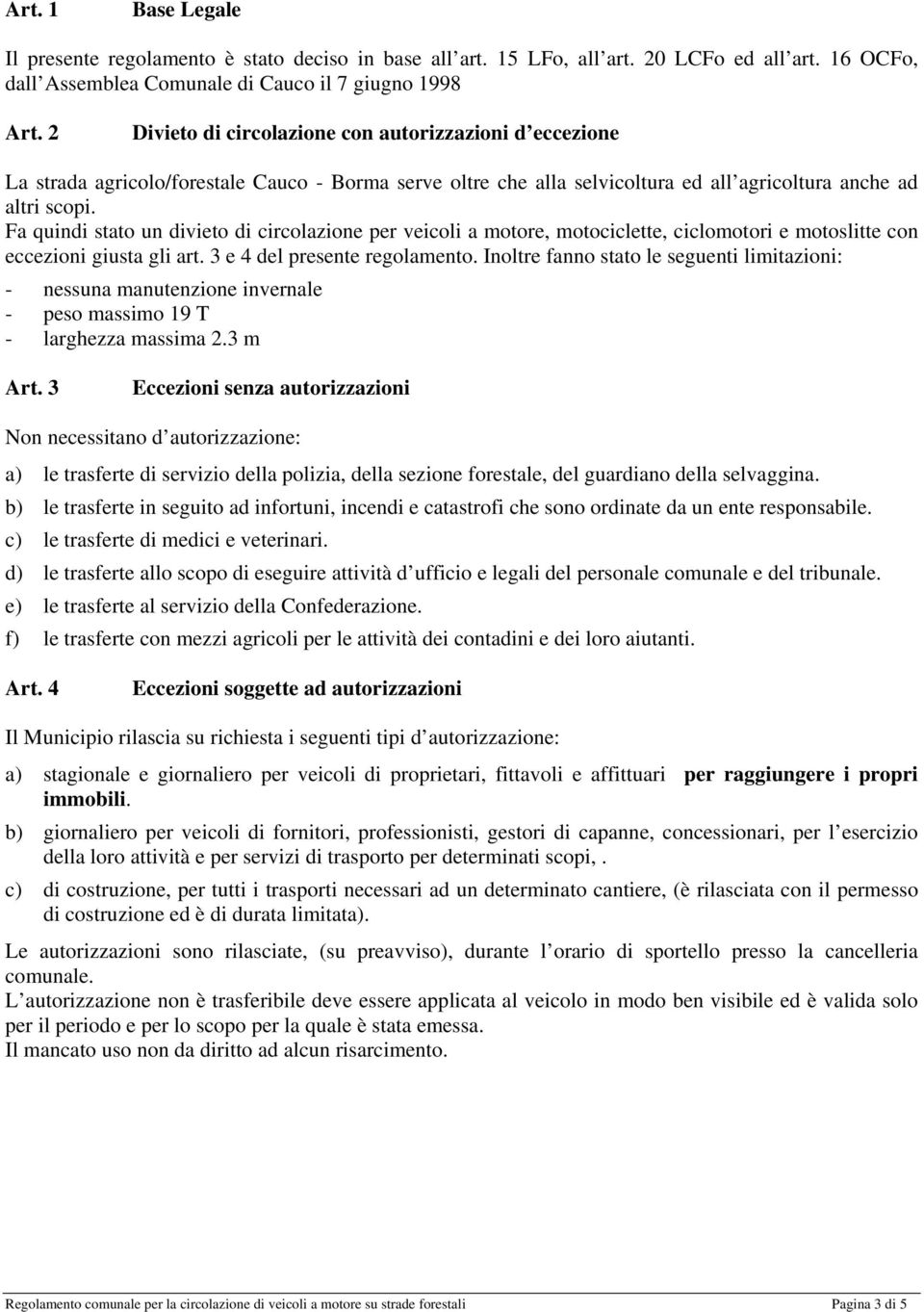 Fa quindi stato un divieto di circolazione per veicoli a motore, motociclette, ciclomotori e motoslitte con eccezioni giusta gli art. 3 e 4 del presente regolamento.