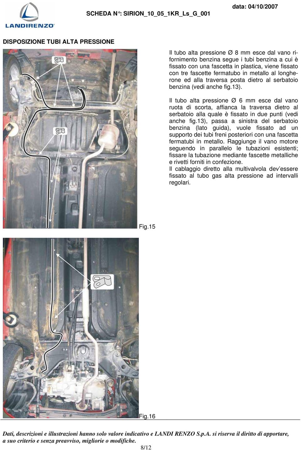 Il tubo alta pressione Ø 6 mm esce dal vano ruota di scorta, affianca la traversa dietro al serbatoio alla quale è fissato in due punti (vedi anche fig.